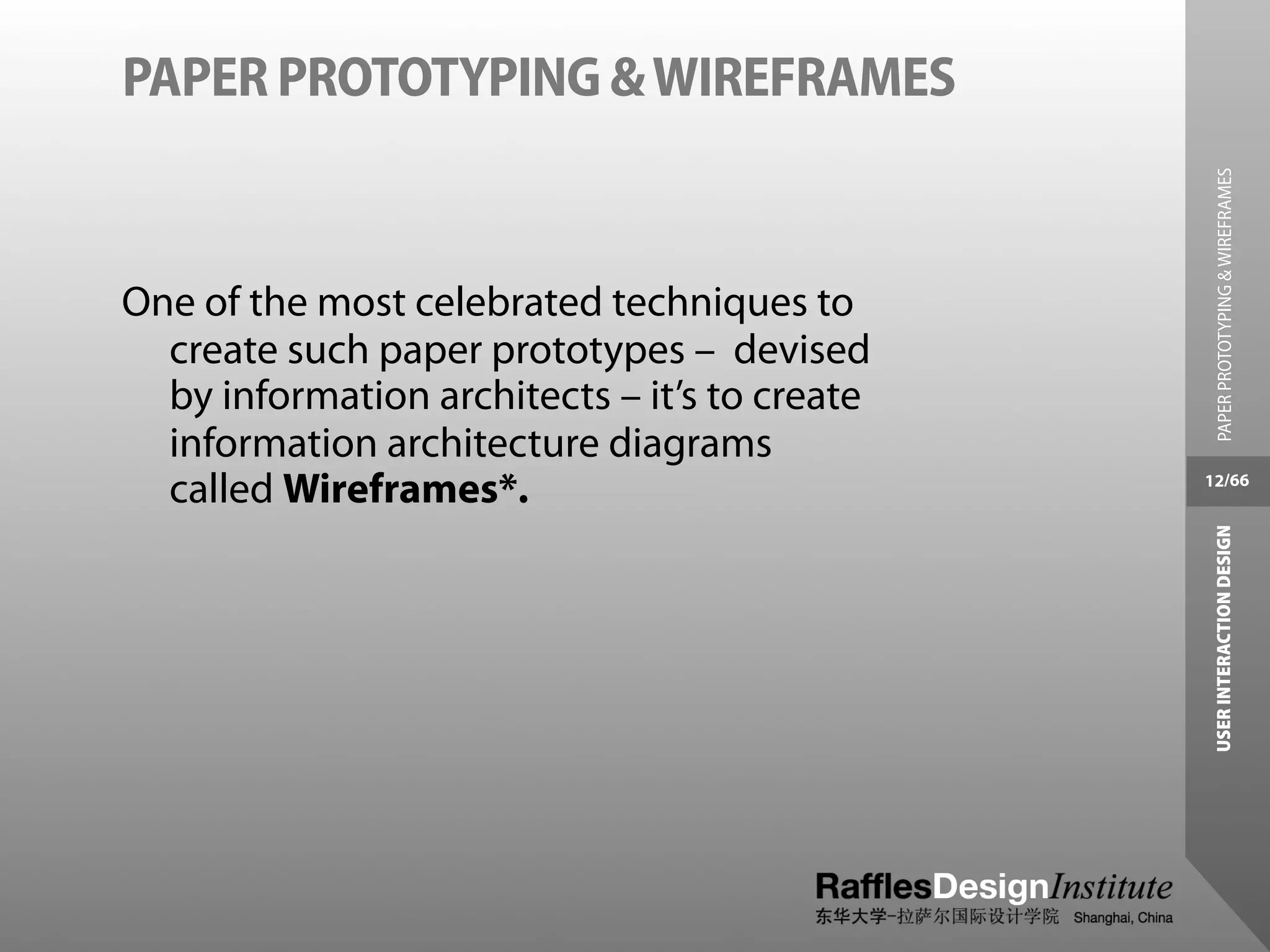 PAPER PROTOTYPING & WIREFRAMES




                                                 PAPER PROTOTYPING & WIREFRAMES
One of the most celebrated techniques to
  create such paper prototypes – devised
  by information architects – it’s to create
  information architecture diagrams
  called Wireframes*.                          12/66




                                                USER INTERACTION DESIGN
 