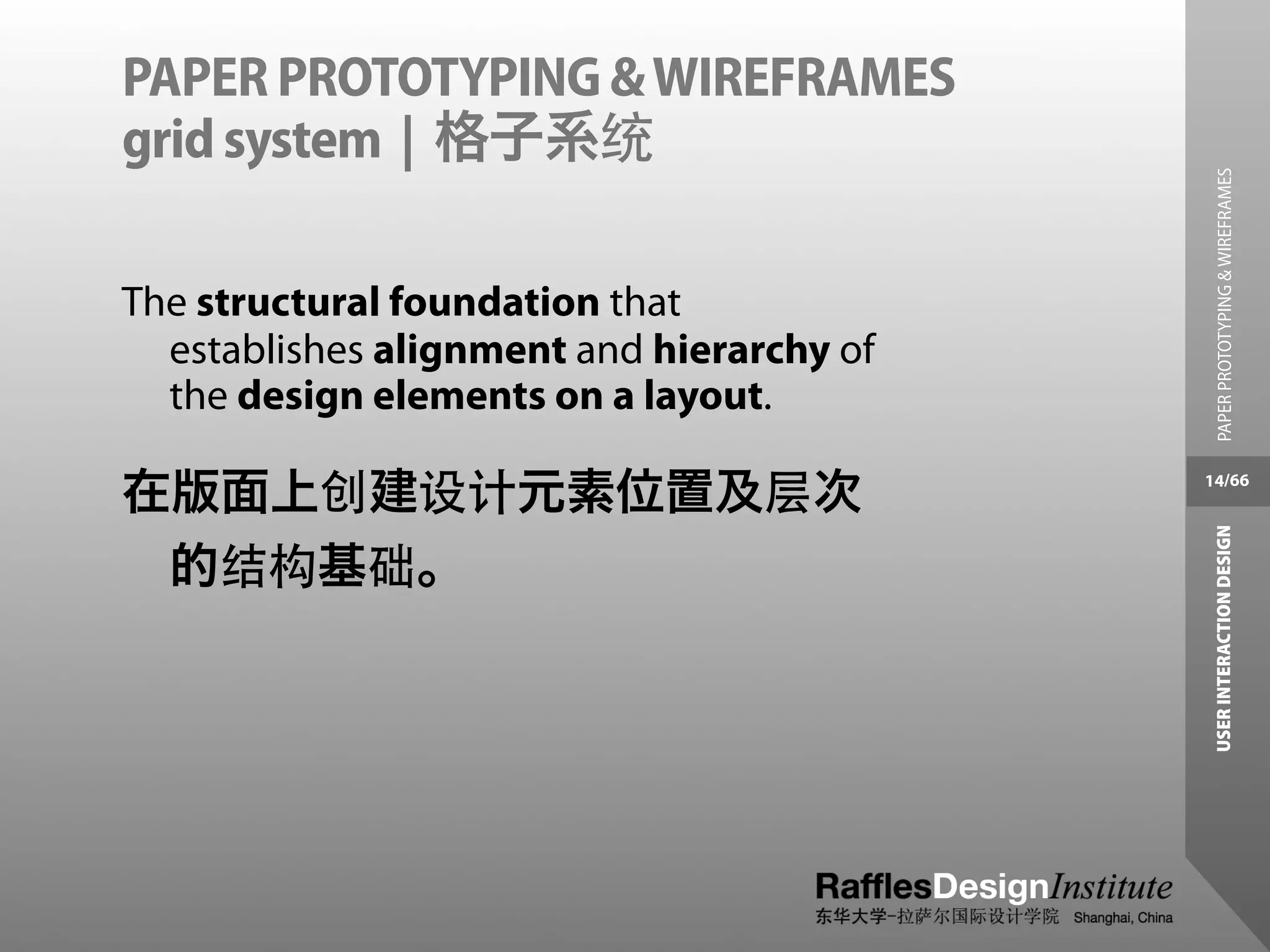 PAPER PROTOTYPING & WIREFRAMES
grid system | 格子系统




                                             PAPER PROTOTYPING & WIREFRAMES
The structural foundation that
  establishes alignment and hierarchy of
  the design elements on a layout.

在版面上创建设计元素位置及层次                            14/66




                                            USER INTERACTION DESIGN
 的结构基础。
 