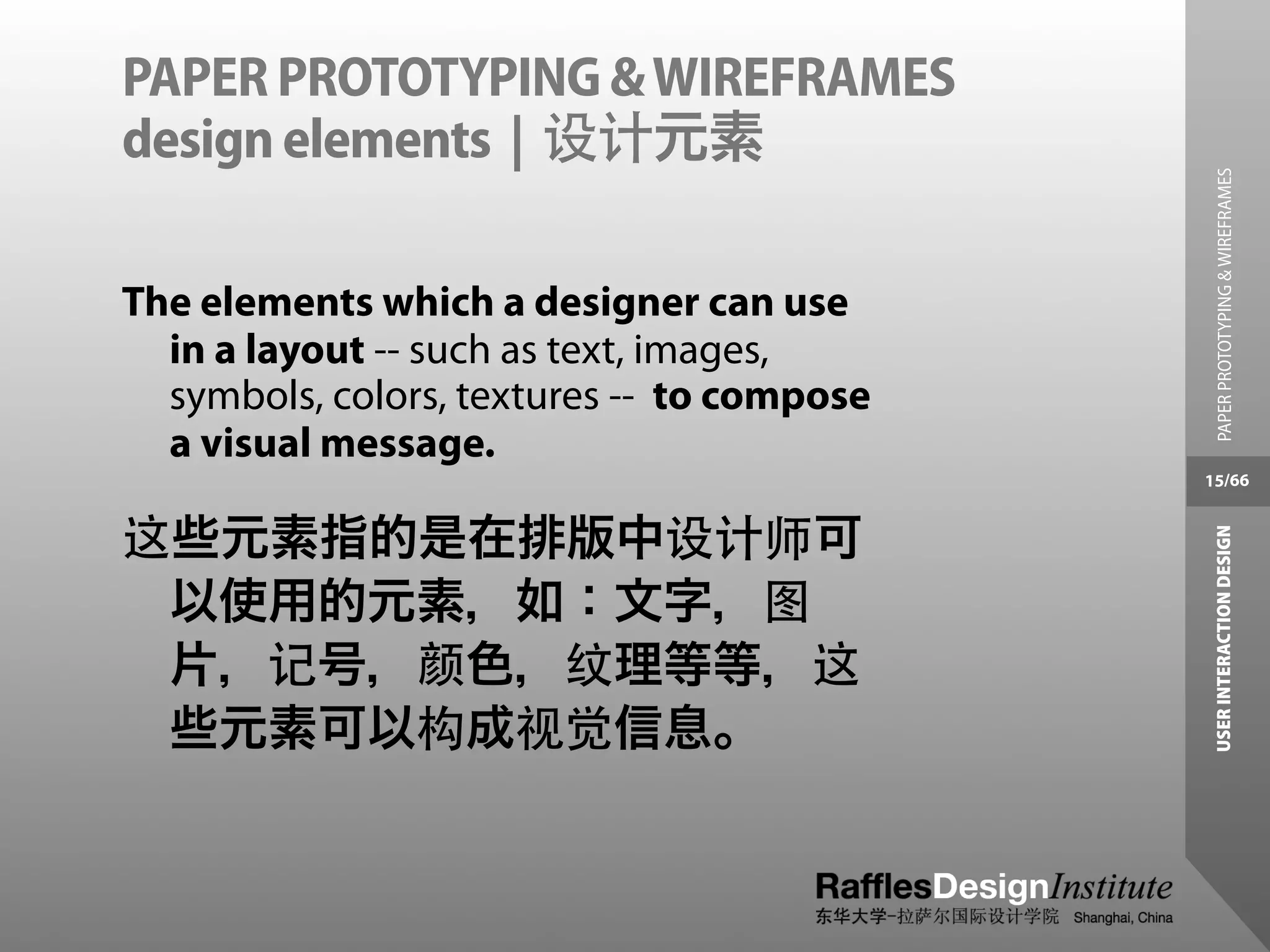 PAPER PROTOTYPING & WIREFRAMES
design elements | 设计元素




                                              PAPER PROTOTYPING & WIREFRAMES
The elements which a designer can use
  in a layout -- such as text, images,
  symbols, colors, textures -- to compose
  a visual message.
                                            15/66


这些元素指的是在排版中设计师可




                                             USER INTERACTION DESIGN
 以使用的元素，如：文字，图
 片，记号，颜色，纹理等等，这
 些元素可以构成视觉信息。
 