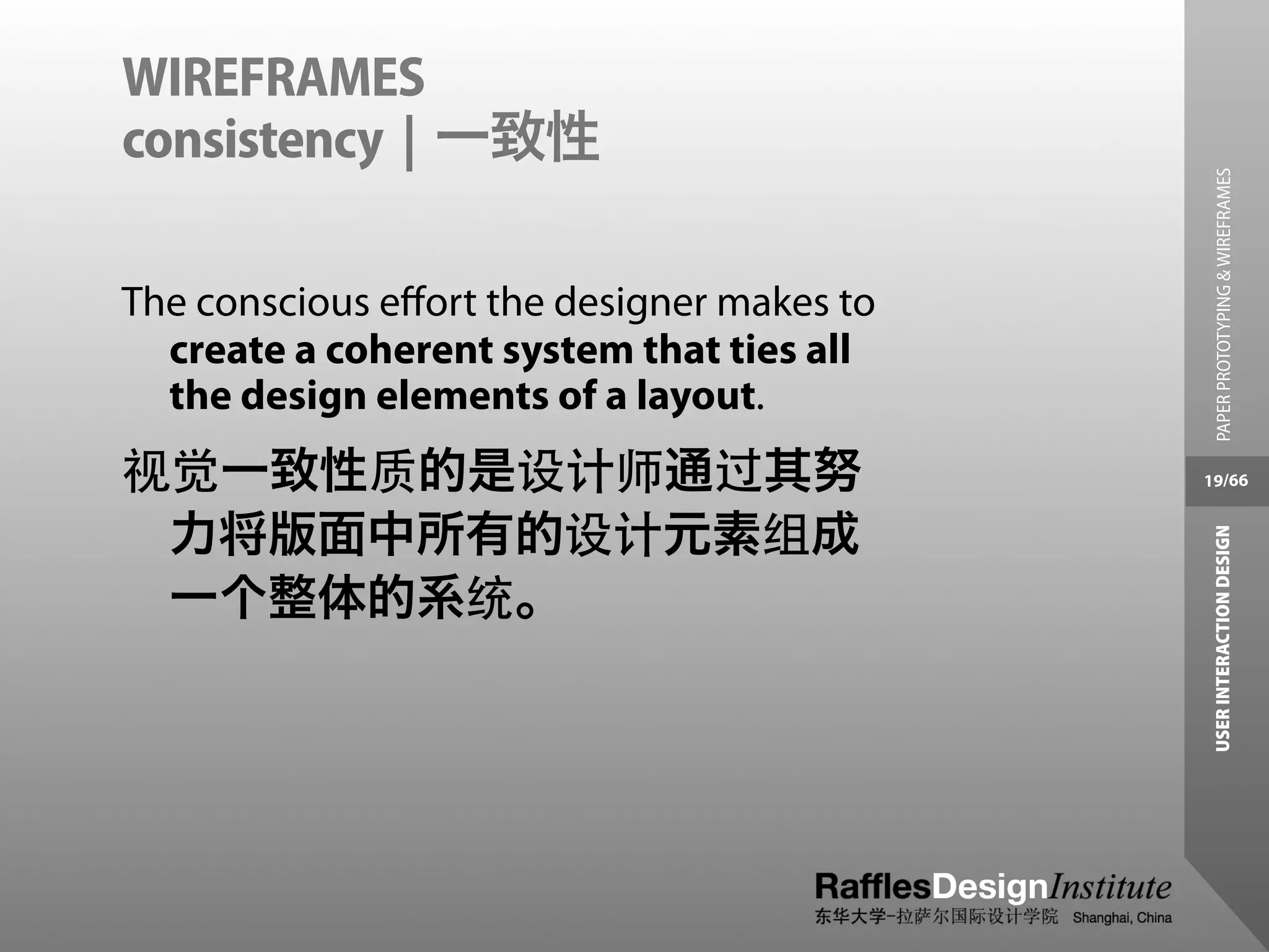 WIREFRAMES
consistency | 一致性




                                              PAPER PROTOTYPING & WIREFRAMES
The conscious eﬀort the designer makes to
  create a coherent system that ties all
  the design elements of a layout.
视觉一致性质的是设计师通过其努                             19/66


 力将版面中所有的设计元素组成




                                             USER INTERACTION DESIGN
 一个整体的系统。
 