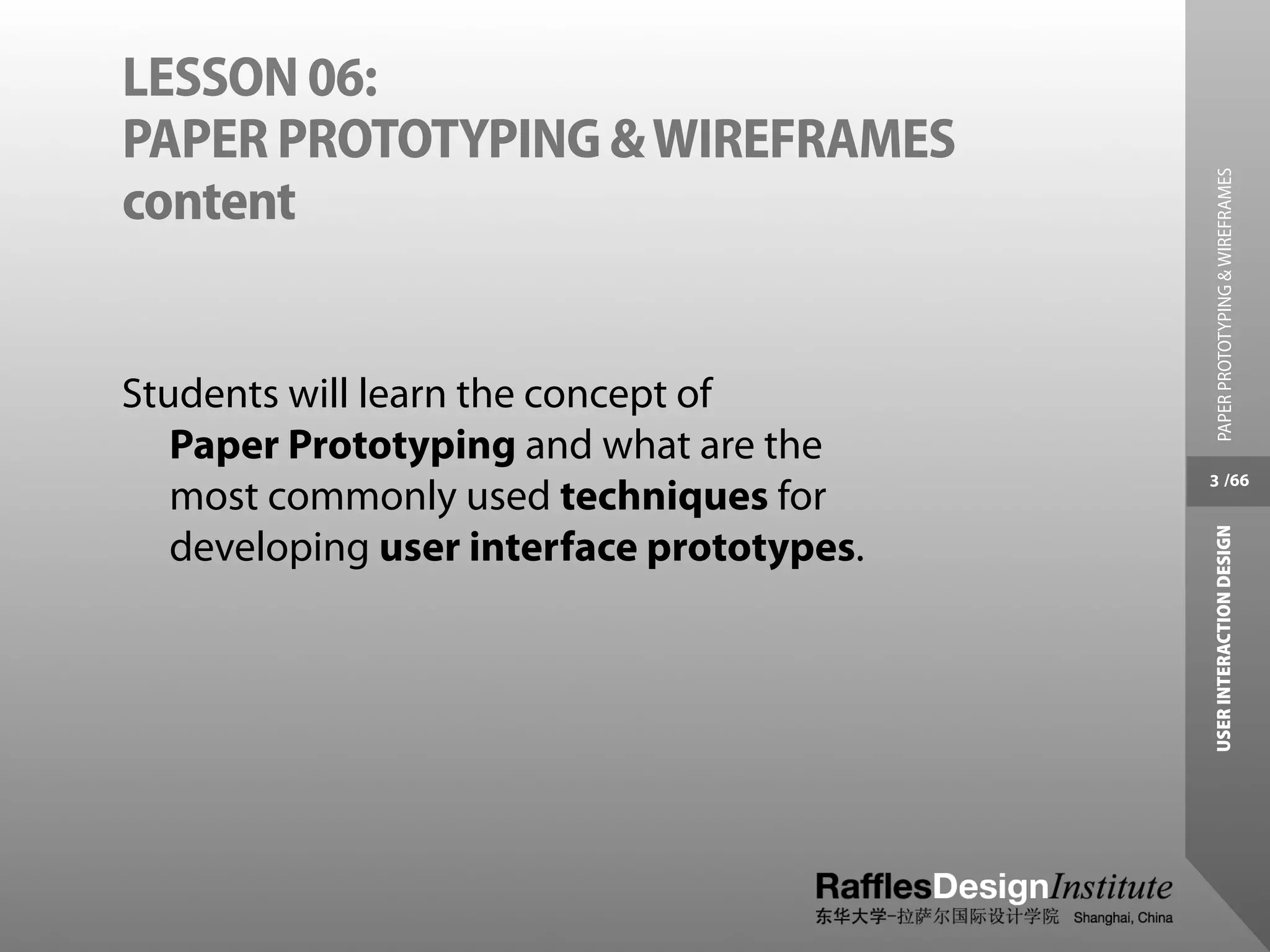 LESSON 06:
PAPER PROTOTYPING & WIREFRAMES




                                            PAPER PROTOTYPING & WIREFRAMES
content


Students will learn the concept of
   Paper Prototyping and what are the
                                           3 /66
   most commonly used techniques for




                                           USER INTERACTION DESIGN
   developing user interface prototypes.
 