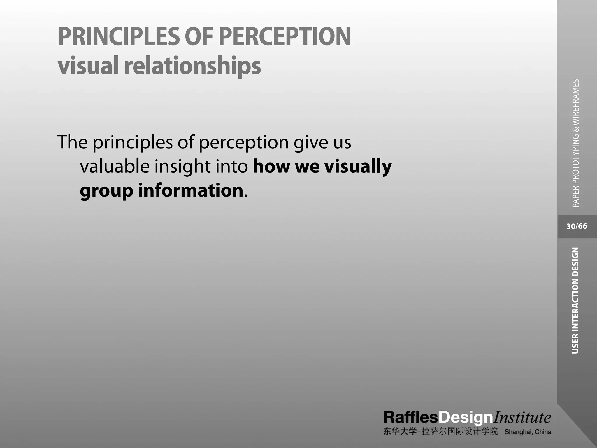 PRINCIPLES OF PERCEPTION
visual relationships




                                            PAPER PROTOTYPING & WIREFRAMES
The principles of perception give us
  valuable insight into how we visually
  group information.
                                          30/66




                                           USER INTERACTION DESIGN
 