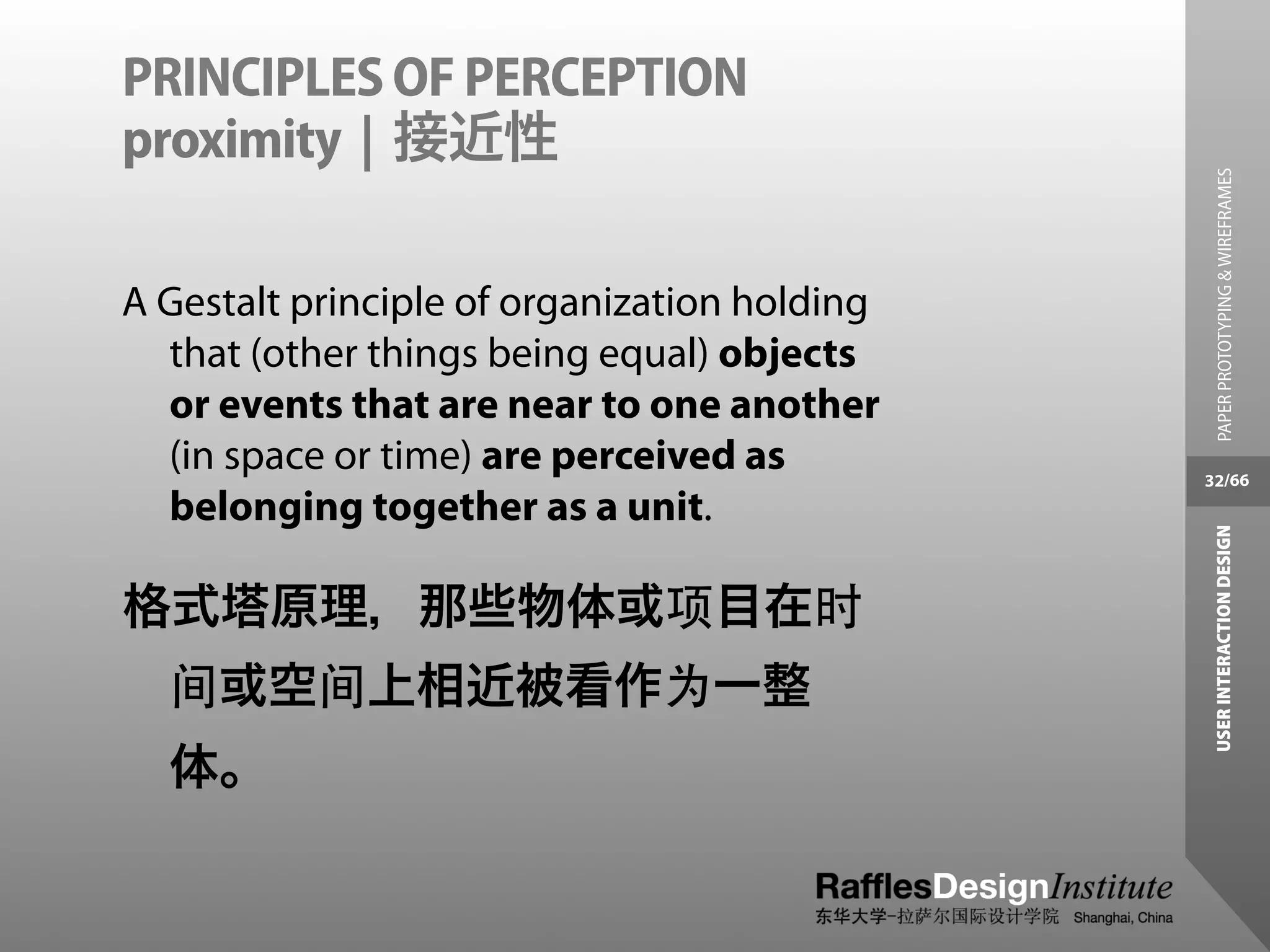 PRINCIPLES OF PERCEPTION
proximity | 接近性




                                                PAPER PROTOTYPING & WIREFRAMES
A Gestalt principle of organization holding
  that (other things being equal) objects
  or events that are near to one another
  (in space or time) are perceived as         32/66
  belonging together as a unit.




                                               USER INTERACTION DESIGN
格式塔原理，那些物体或项目在时
  间或空间上相近被看作为一整
  体。
 