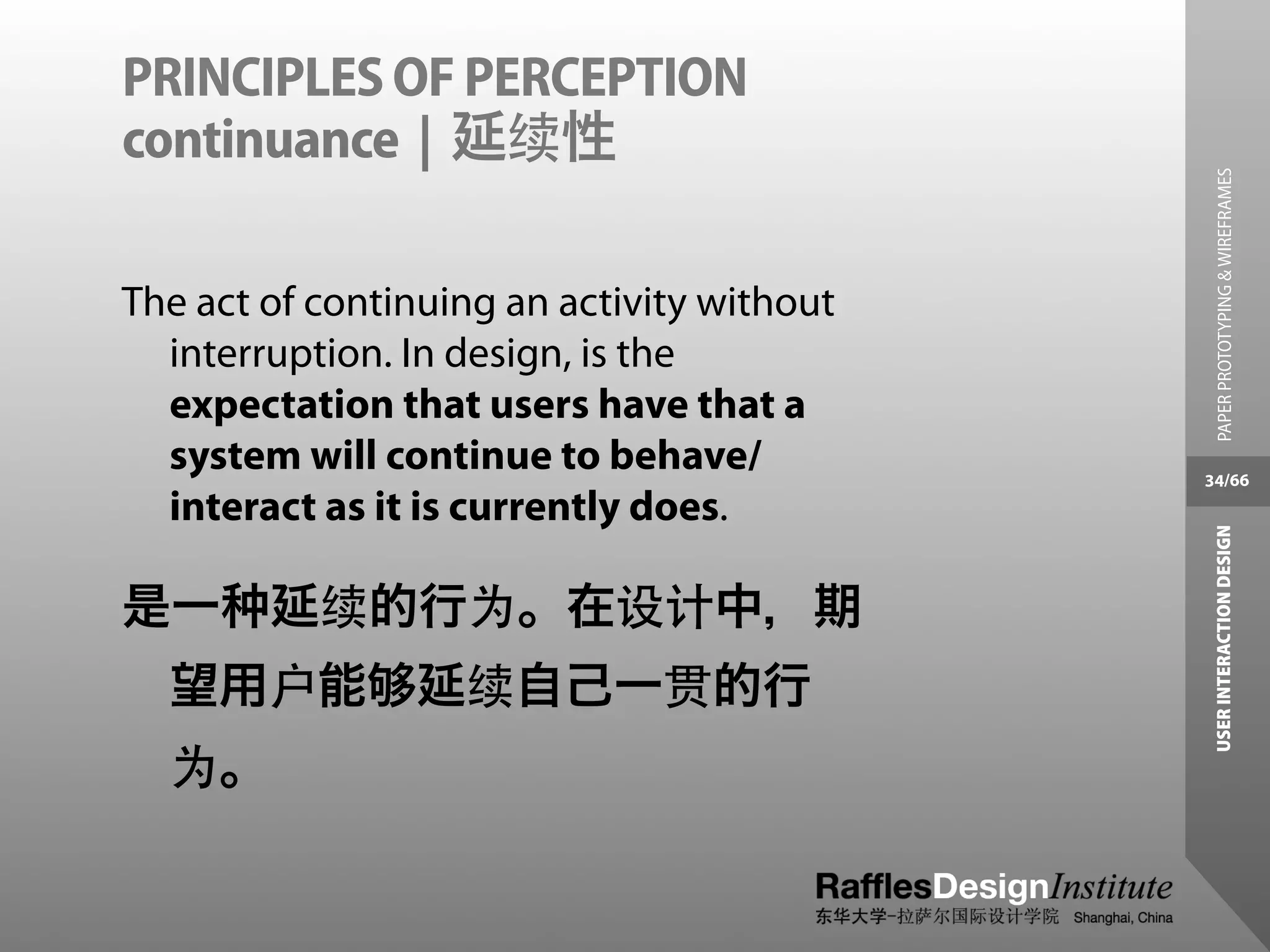 PRINCIPLES OF PERCEPTION
continuance | 延续性




                                              PAPER PROTOTYPING & WIREFRAMES
The act of continuing an activity without
  interruption. In design, is the
  expectation that users have that a
  system will continue to behave/           34/66
  interact as it is currently does.




                                             USER INTERACTION DESIGN
是一      延续的行为。在设计中，期
  望用户能          延续自己一贯的行
  为。
 