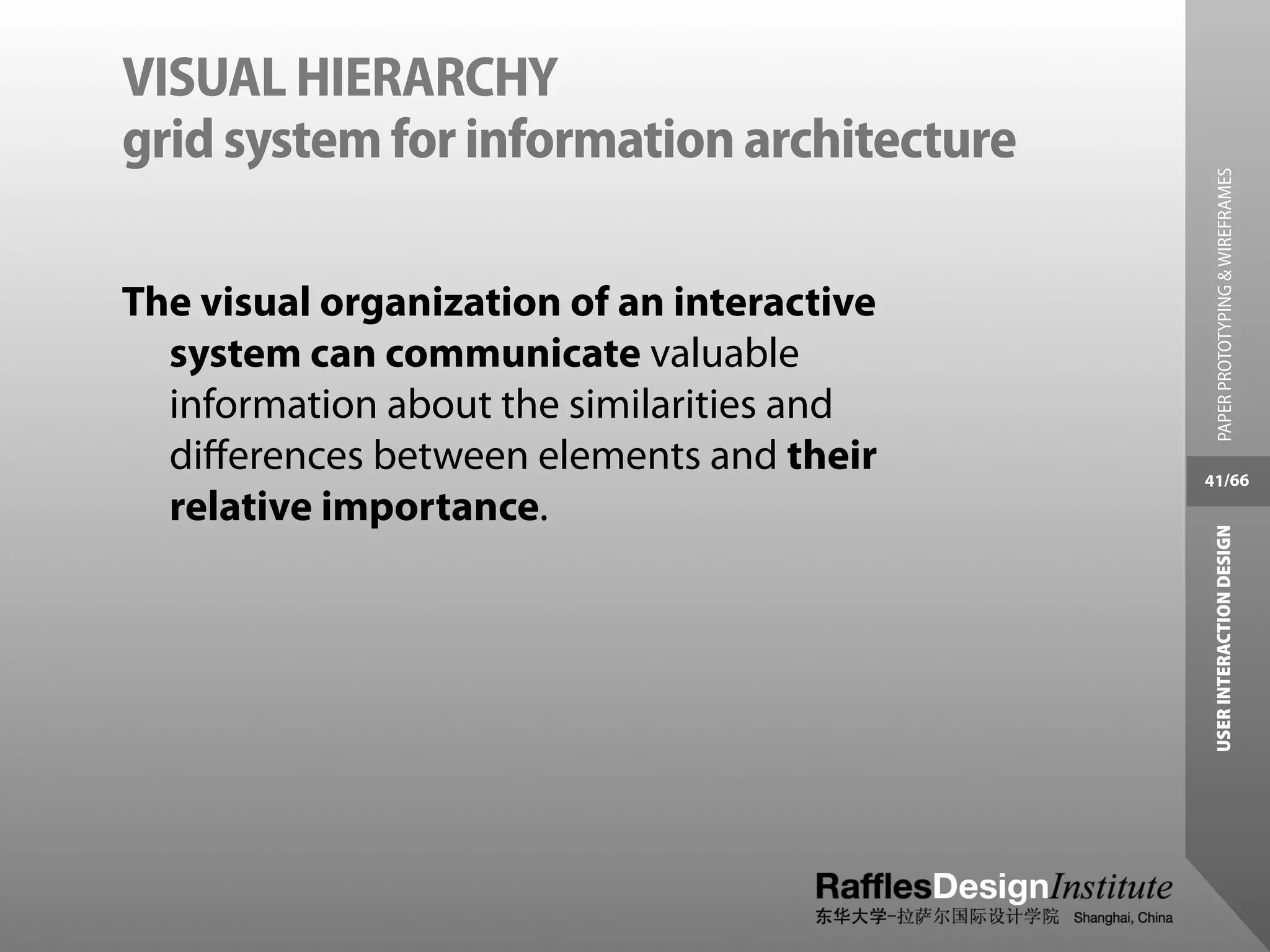 VISUAL HIERARCHY
grid system for information architecture




                                              PAPER PROTOTYPING & WIREFRAMES
The visual organization of an interactive
  system can communicate valuable
  information about the similarities and
  diﬀerences between elements and their     41/66
  relative importance.




                                             USER INTERACTION DESIGN
 