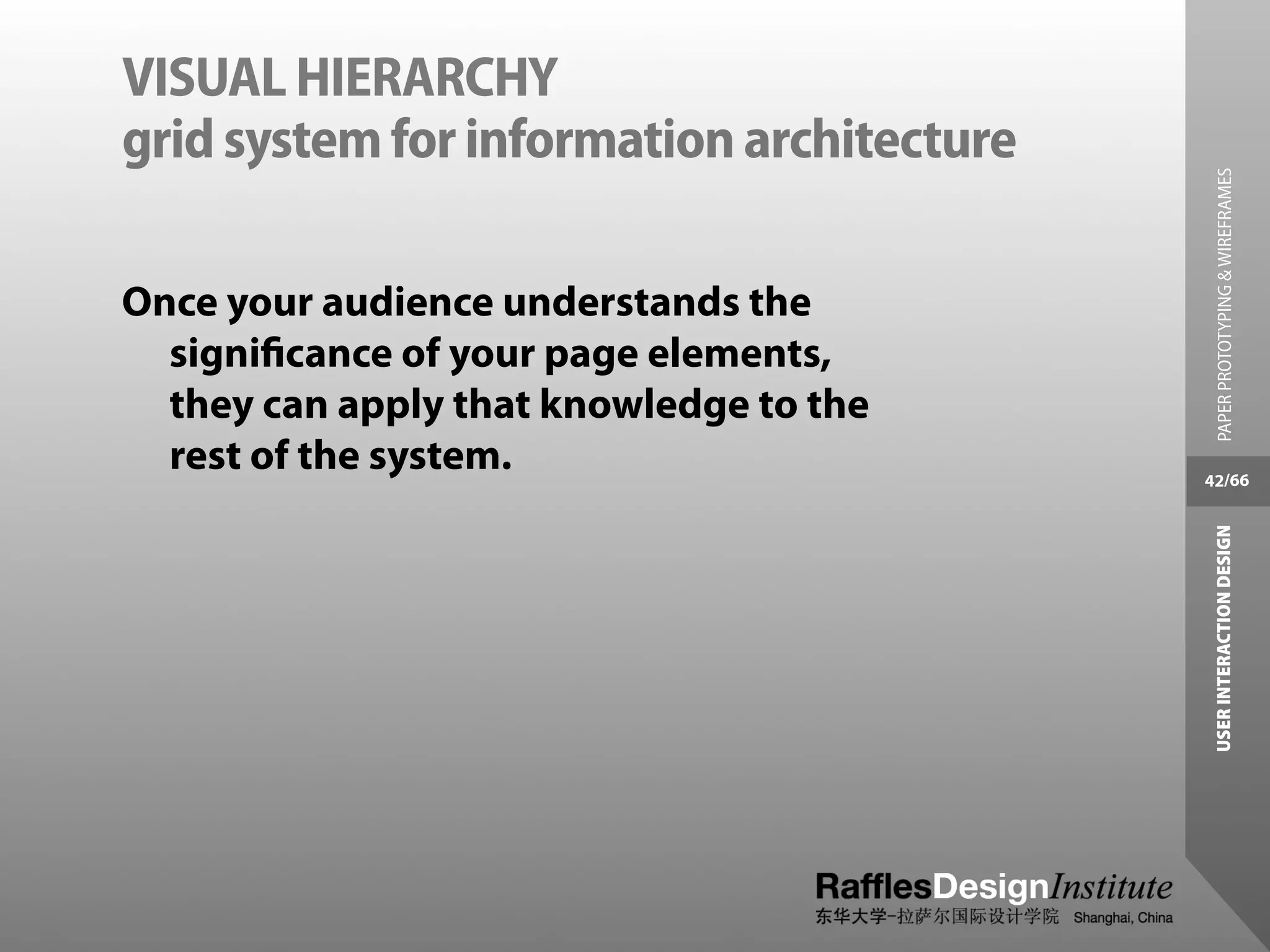 VISUAL HIERARCHY
grid system for information architecture




                                             PAPER PROTOTYPING & WIREFRAMES
Once your audience understands the
  signiﬁcance of your page elements,
  they can apply that knowledge to the
  rest of the system.                      42/66




                                            USER INTERACTION DESIGN
 