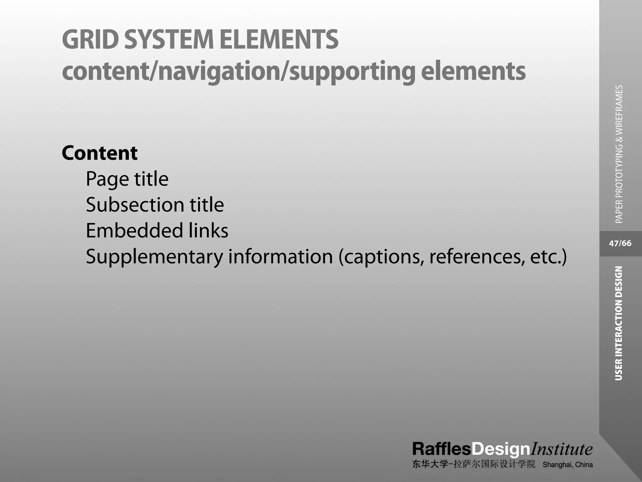 GRID SYSTEM ELEMENTS
content/navigation/supporting elements




                                                             PAPER PROTOTYPING & WIREFRAMES
Content
  Page title
  Subsection title
  Embedded links                                           47/66
  Supplementary information (captions, references, etc.)




                                                            USER INTERACTION DESIGN
 