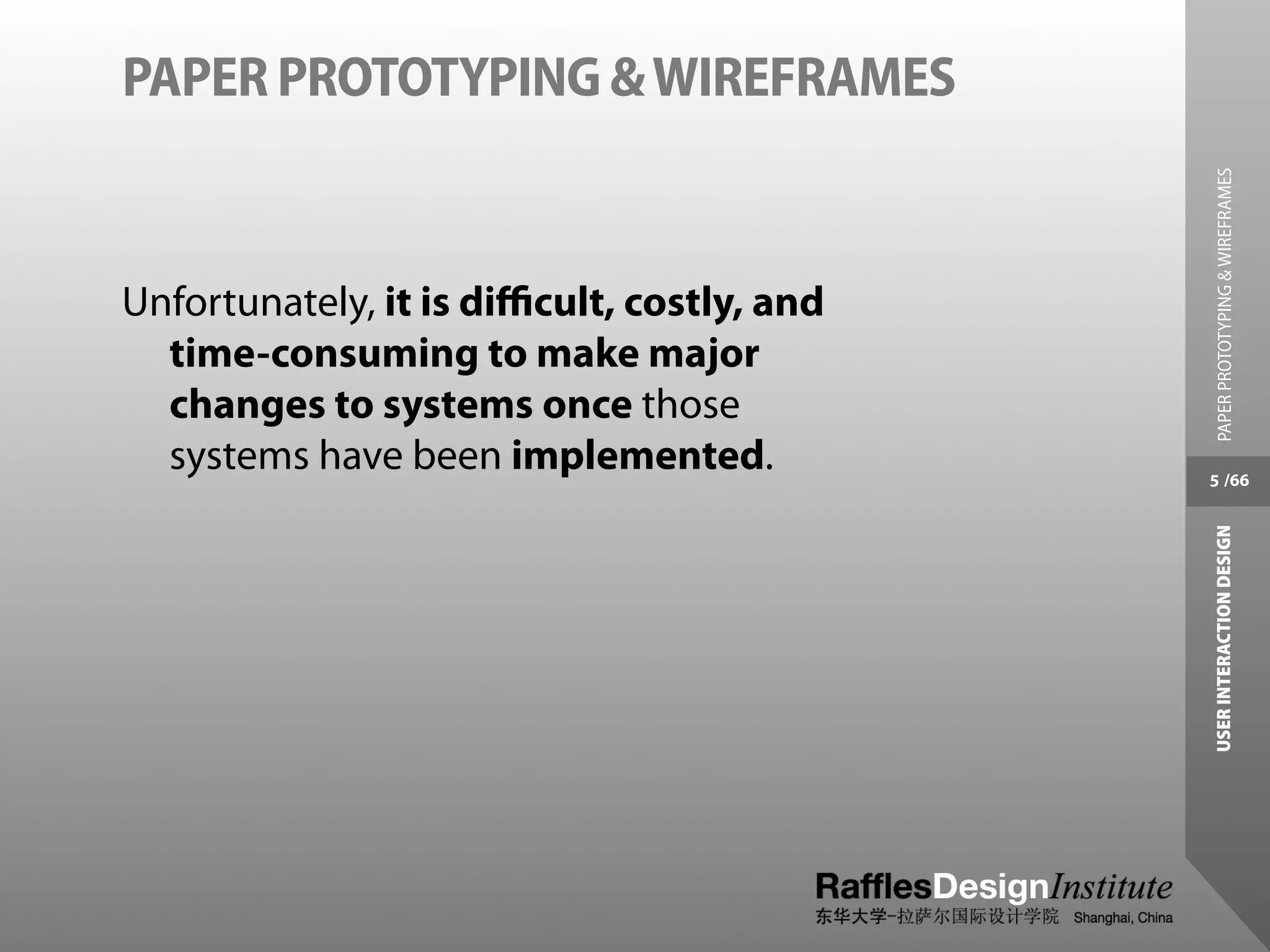 PAPER PROTOTYPING & WIREFRAMES




                                             PAPER PROTOTYPING & WIREFRAMES
Unfortunately, it is diﬃcult, costly, and
  time-consuming to make major
  changes to systems once those
  systems have been implemented.            5 /66




                                            USER INTERACTION DESIGN
 