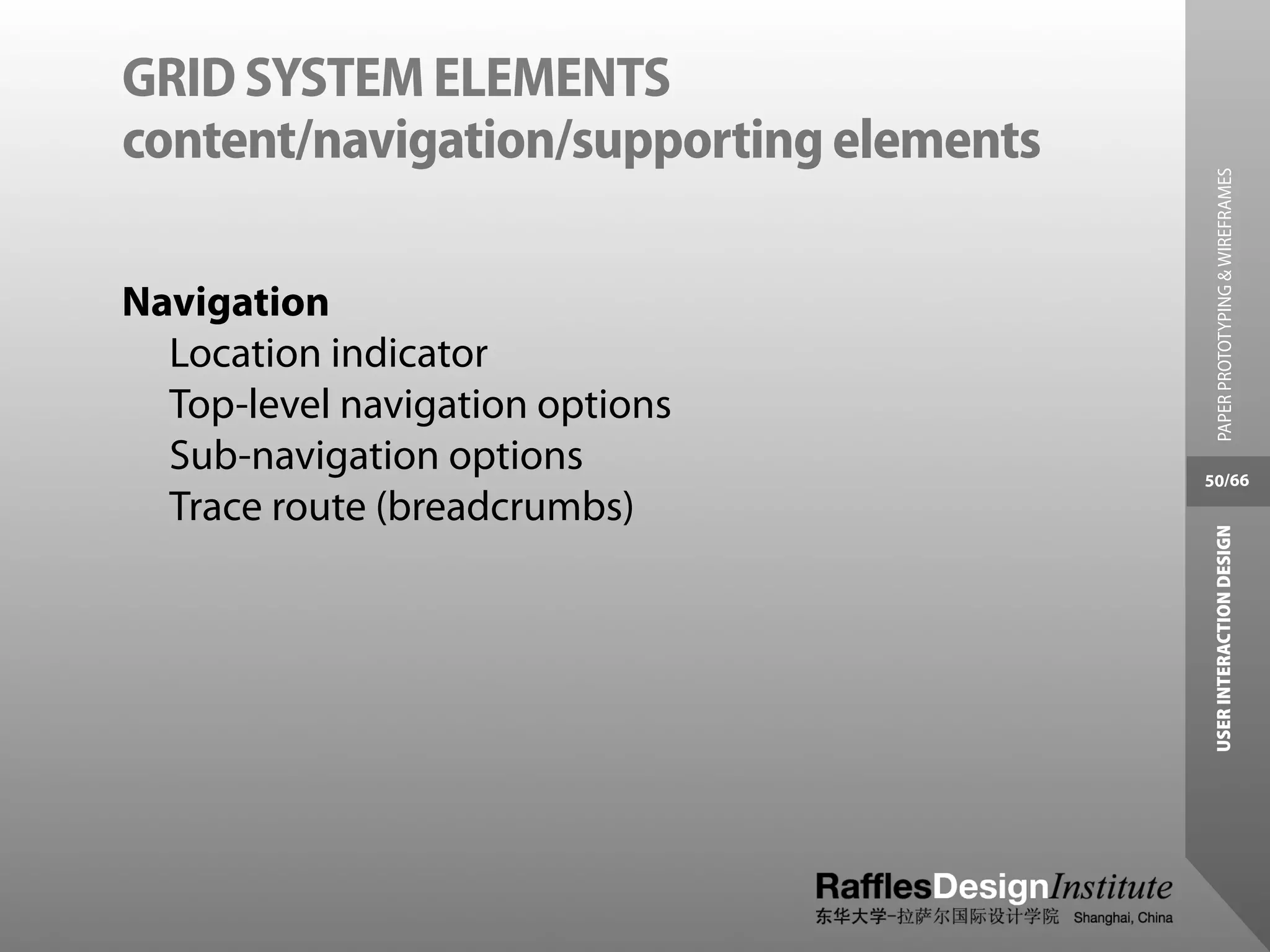 GRID SYSTEM ELEMENTS
content/navigation/supporting elements




                                           PAPER PROTOTYPING & WIREFRAMES
Navigation
  Location indicator
  Top-level navigation options
  Sub-navigation options                 50/66
  Trace route (breadcrumbs)




                                          USER INTERACTION DESIGN
 