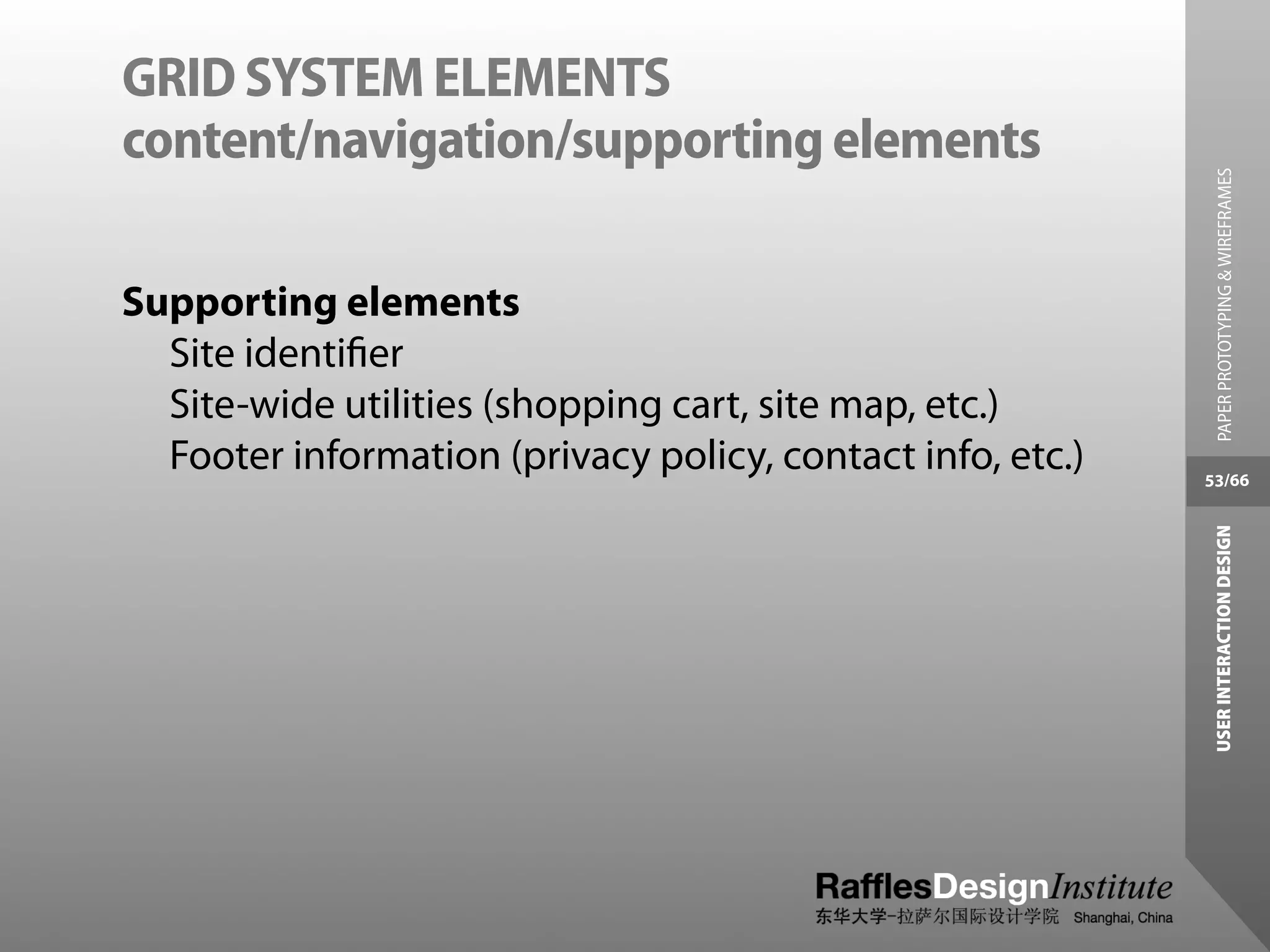 GRID SYSTEM ELEMENTS
content/navigation/supporting elements




                                                              PAPER PROTOTYPING & WIREFRAMES
Supporting elements
  Site identiﬁer
  Site-wide utilities (shopping cart, site map, etc.)
  Footer information (privacy policy, contact info, etc.)   53/66




                                                             USER INTERACTION DESIGN
 