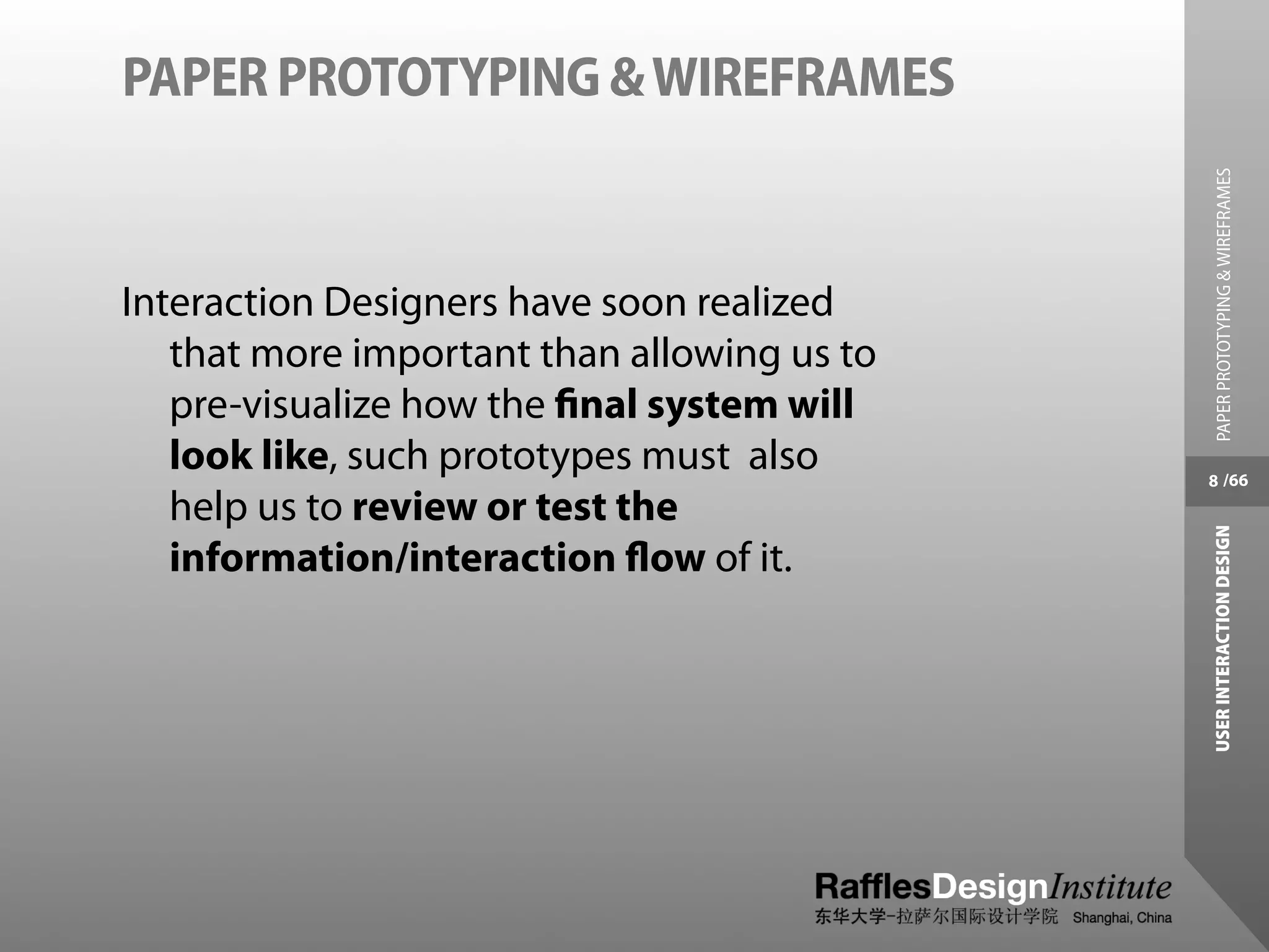 PAPER PROTOTYPING & WIREFRAMES




                                              PAPER PROTOTYPING & WIREFRAMES
Interaction Designers have soon realized
   that more important than allowing us to
   pre-visualize how the ﬁnal system will
   look like, such prototypes must also      8 /66
   help us to review or test the




                                             USER INTERACTION DESIGN
   information/interaction ﬂow of it.
 