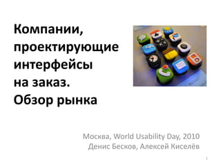 Компании,
проектирующие
интерфейсы
на заказ.
Обзор рынка
Москва, World Usability Day, 2010
Денис Бесков, Алексей Киселёв
1
 