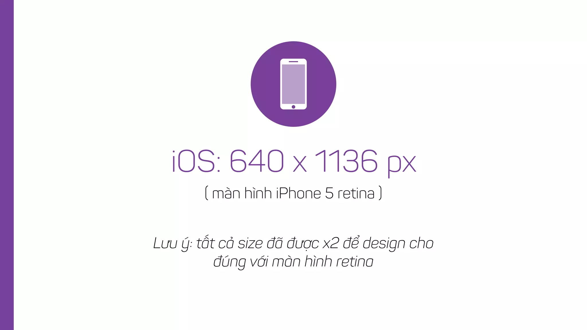 iOS: 640 x 1136 px
( màn hình iPhone 5 retina )
Lưu ý: tất cả size đã được x2 để design cho
đúng với màn hình retina
 