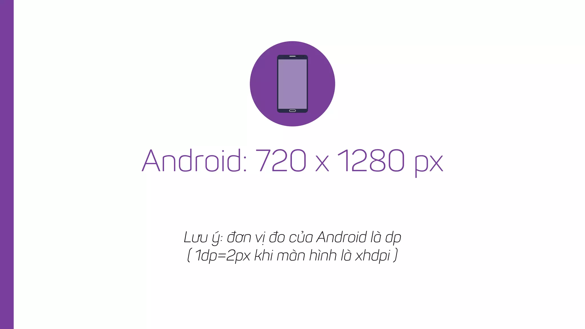 Android: 720 x 1280 px
Lưu ý: đơn vị đo của Android là dp
( 1dp=2px khi màn hình là xhdpi )
 