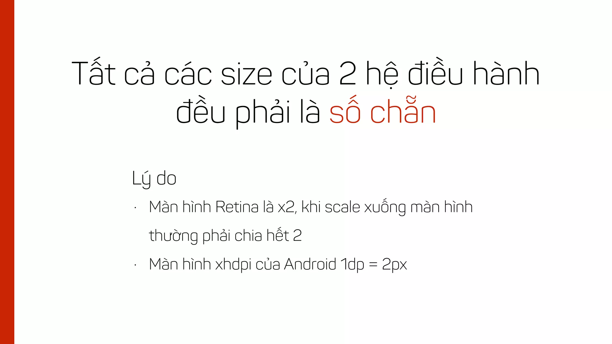 Tất cả các size của 2 hệ điều hành
đều phải là số chẵn
• Màn hình Retina là x2, khi scale xuống màn hình
thường phải chia hết 2
• Màn hình xhdpi của Android 1dp = 2px
Lý do
 