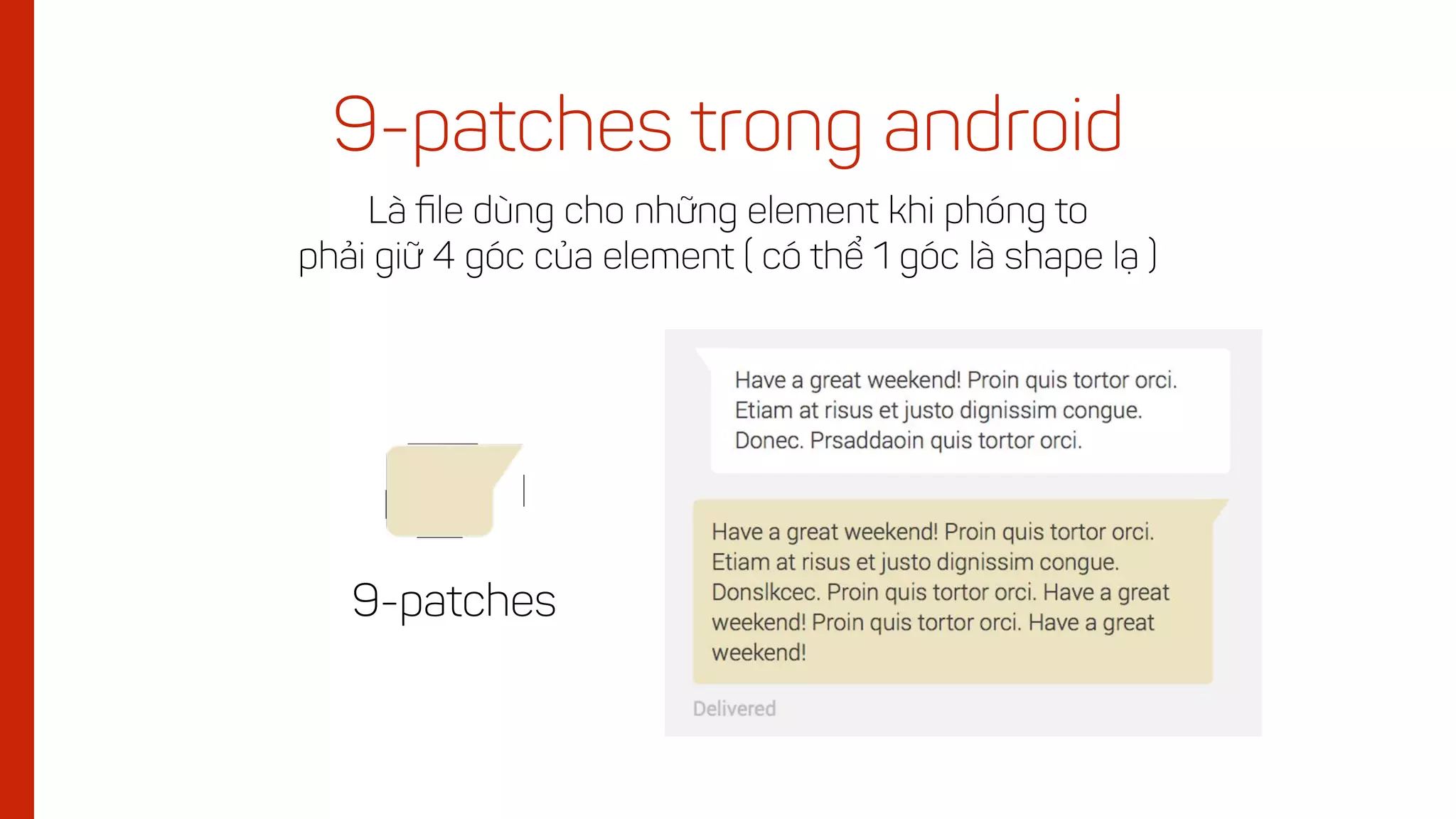 9-patches trong android
Là ﬁle dùng cho những element khi phóng to
phải giữ 4 góc của element ( có thể 1 góc là shape lạ )
9-patches
 
