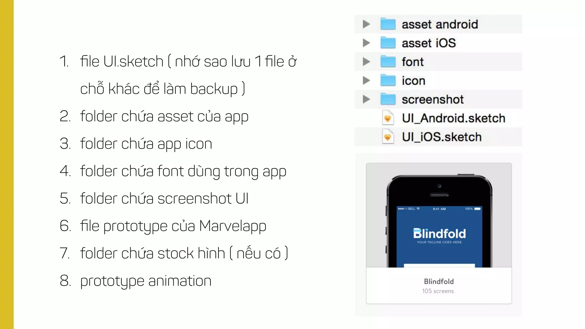 1. ﬁle UI.sketch ( nhớ sao lưu 1 ﬁle ở
chỗ khác để làm backup )
2. folder chứa asset của app
3. folder chứa app icon
4. folder chứa font dùng trong app
5. folder chứa screenshot UI
6. ﬁle prototype của Marvelapp
7. folder chứa stock hình ( nếu có )
8. prototype animation
 