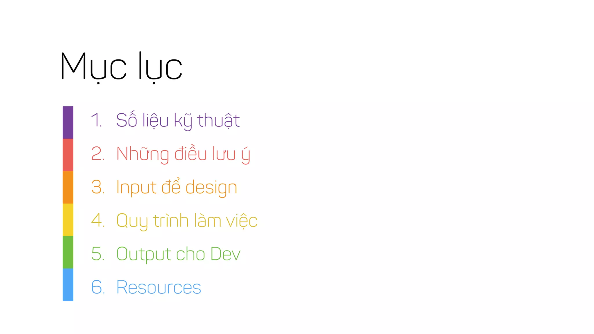Mục lục
1. Số liệu kỹ thuật
2. Những điều lưu ý
3. Input để design
4. Quy trình làm việc
5. Output cho Dev
6. Resources
 