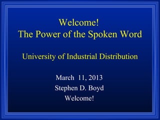 Welcome!
The Power of the Spoken Word

University of Industrial Distribution

          March 11, 2013
          Stephen D. Boyd
             Welcome!
 
