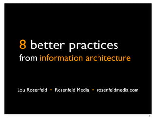 8 better practices
from information architecture


Lou Rosenfeld •! Rosenfeld Media •! rosenfeldmedia.com



                                                         1
 