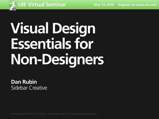 UIE Virtual Seminar                                                     May 13, 2010   Register at www.uie.com




Visual Design
Essentials for
Non-Designers
Dan Rubin
Sidebar Creative



© Copyright 2009-2010, Dan Rubin. These slides may not be used without permission.
 