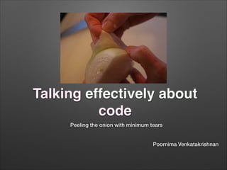 Talking effectively about
code
Peeling the onion with minimum tears
!
!
Poornima Venkatakrishnan

 