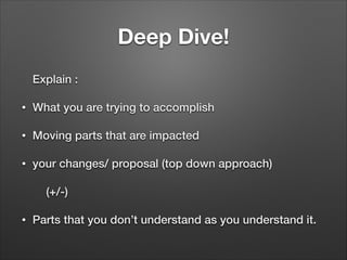 Deep Dive!
Explain :
•

What you are trying to accomplish

•

Moving parts that are impacted

•

your changes/ proposal (t...
