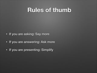 Rules of thumb

•

If you are asking: Say more

•

If you are answering: Ask more

•

If you are presenting: Simplify

 