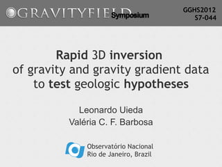 GGHS2012
                                          S7-044




        Rapid 3D inversion
of gravity and gravity gradient data
    to test geologic hypotheses

            Leonardo Uieda
          Valéria C. F. Barbosa

              Observatório Nacional
              Rio de Janeiro, Brazil
 