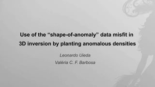 Use of the “shape-of-anomaly” data misfit in
3D inversion by planting anomalous densities

               Leonardo Uieda
             Valéria C. F. Barbosa
 
