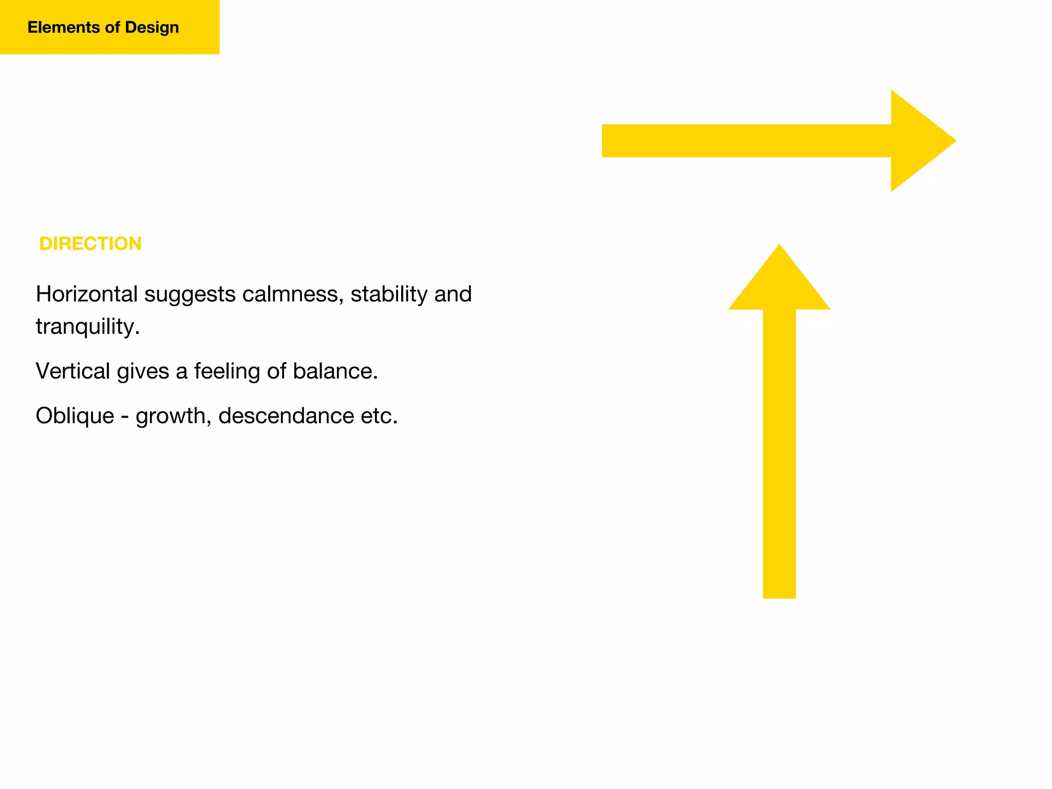 DIRECTION
Horizontal suggests calmness, stability and
tranquility.
Vertical gives a feeling of balance.
Oblique - growth, descendance etc.
Elements of Design
 