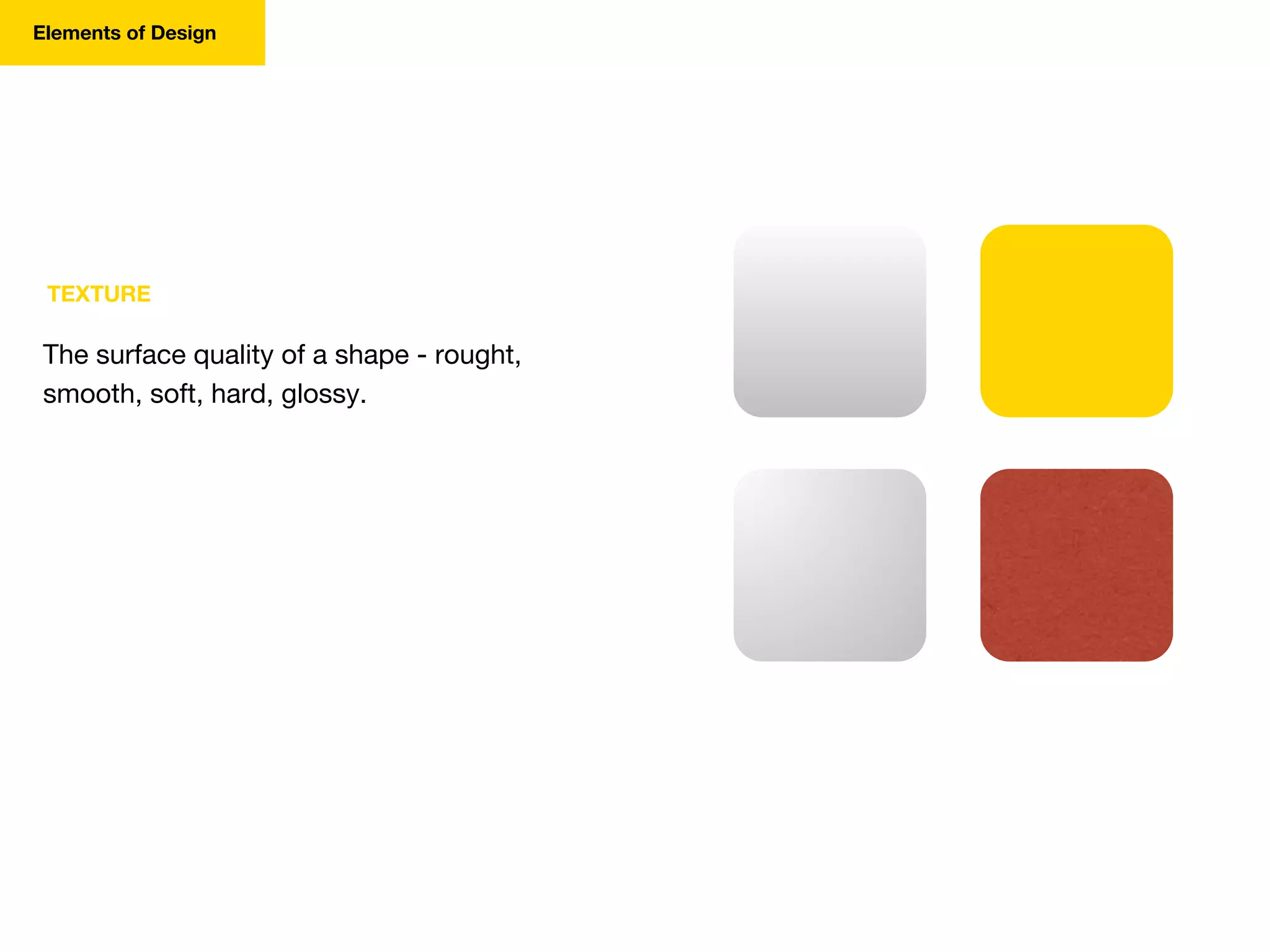 TEXTURE
The surface quality of a shape - rought,
smooth, soft, hard, glossy.
Elements of Design
 