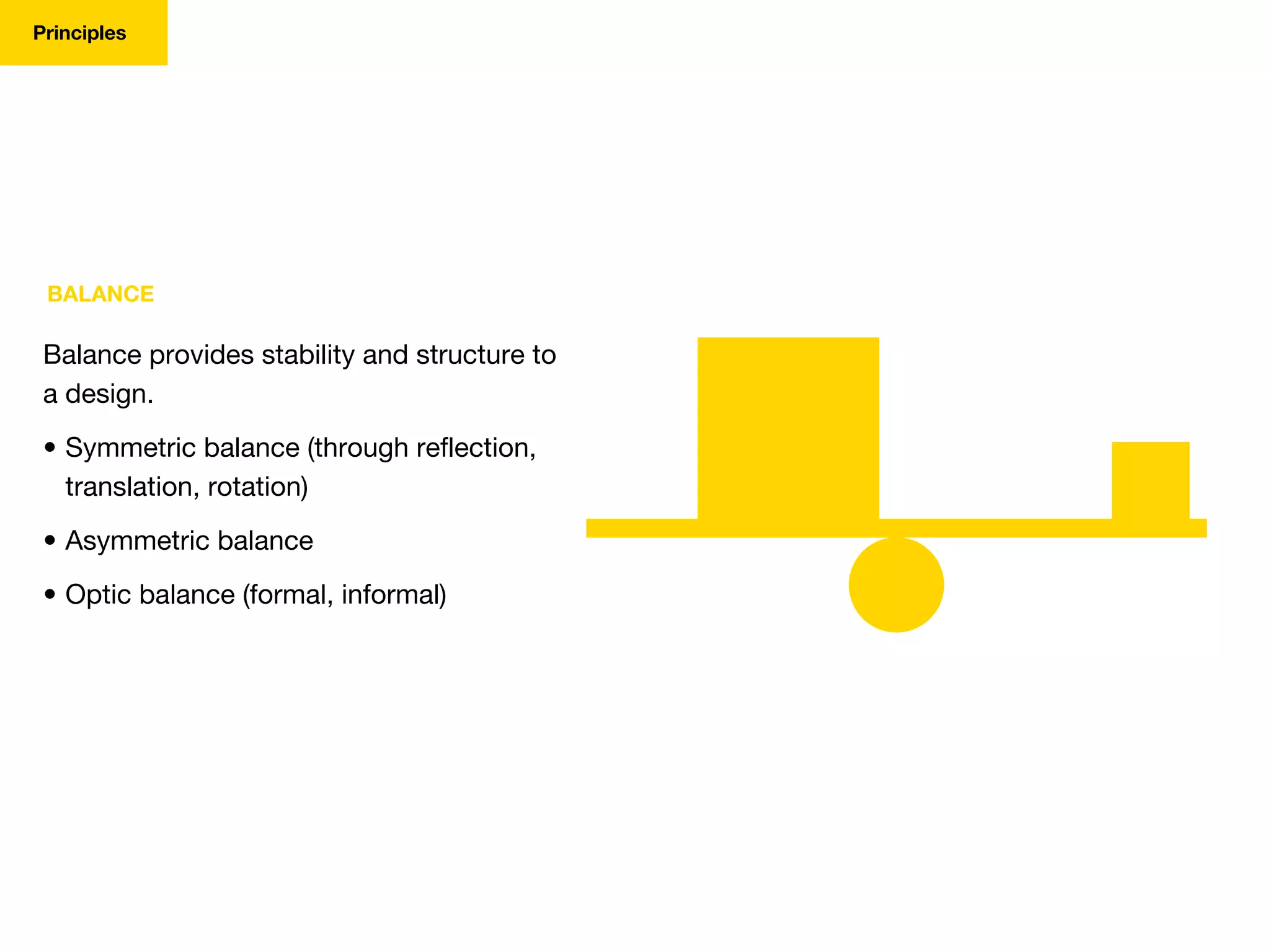Principles
BALANCE
Balance provides stability and structure to
a design.
• Symmetric balance (through reflection,
translation, rotation)
• Asymmetric balance
• Optic balance (formal, informal)
 