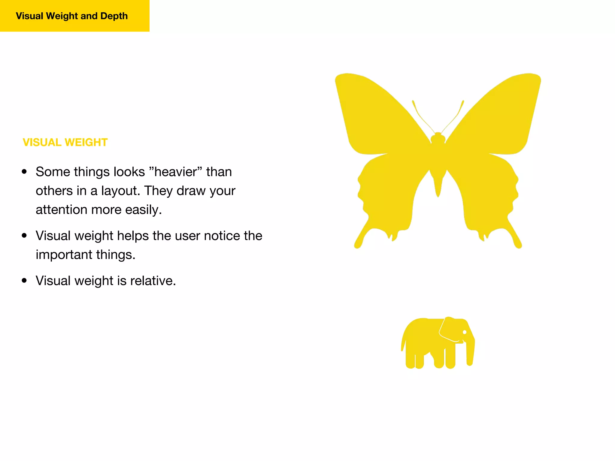 Visual Weight and Depth
VISUAL WEIGHT
• Some things looks ”heavier” than
others in a layout. They draw your
attention more easily.
• Visual weight helps the user notice the
important things.
• Visual weight is relative.
 