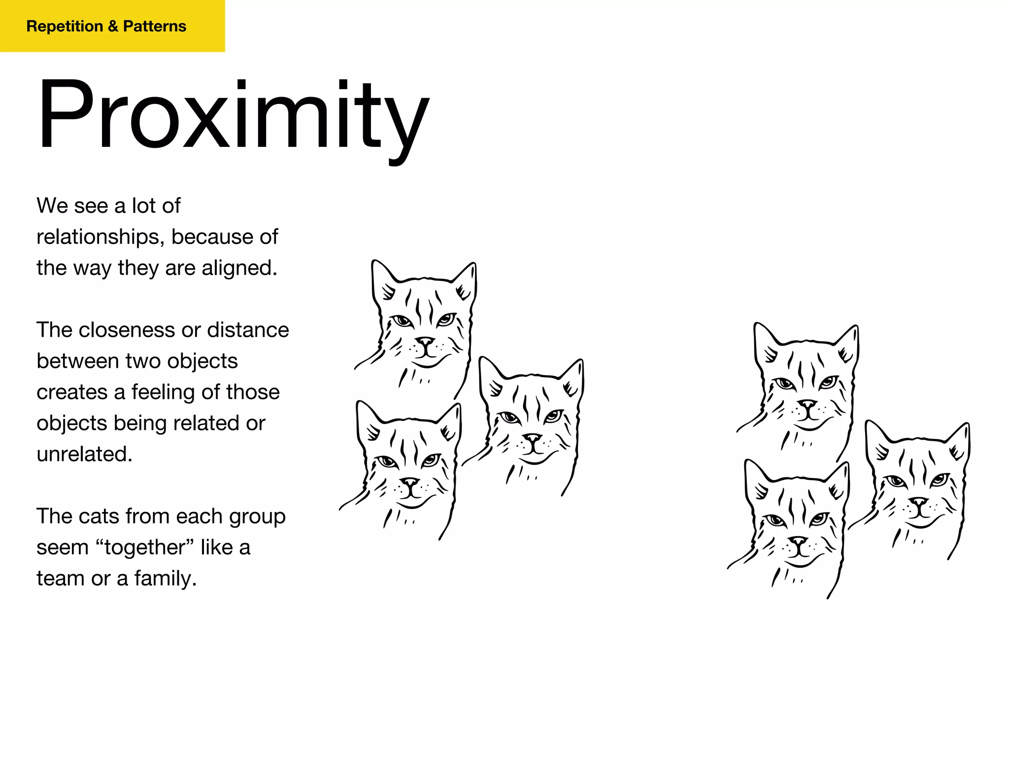 We see a lot of
relationships, because of
the way they are aligned.
The closeness or distance
between two objects
creates a feeling of those
objects being related or
unrelated.
The cats from each group
seem “together” like a
team or a family.
Proximity
Repetition & Patterns
 