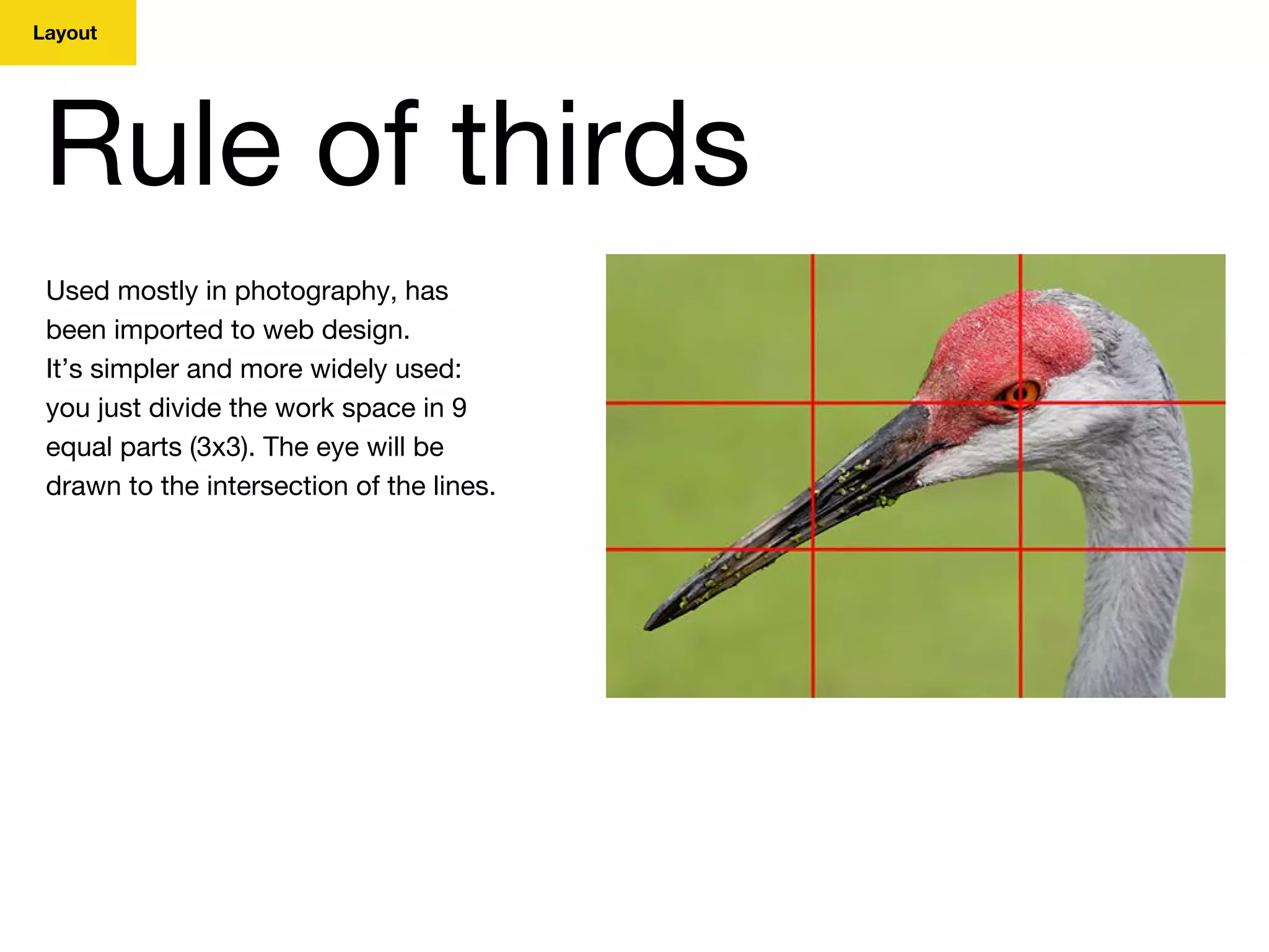 Layout
Rule of thirds
Used mostly in photography, has
been imported to web design.
It’s simpler and more widely used:
you just divide the work space in 9
equal parts (3x3). The eye will be
drawn to the intersection of the lines.
 
