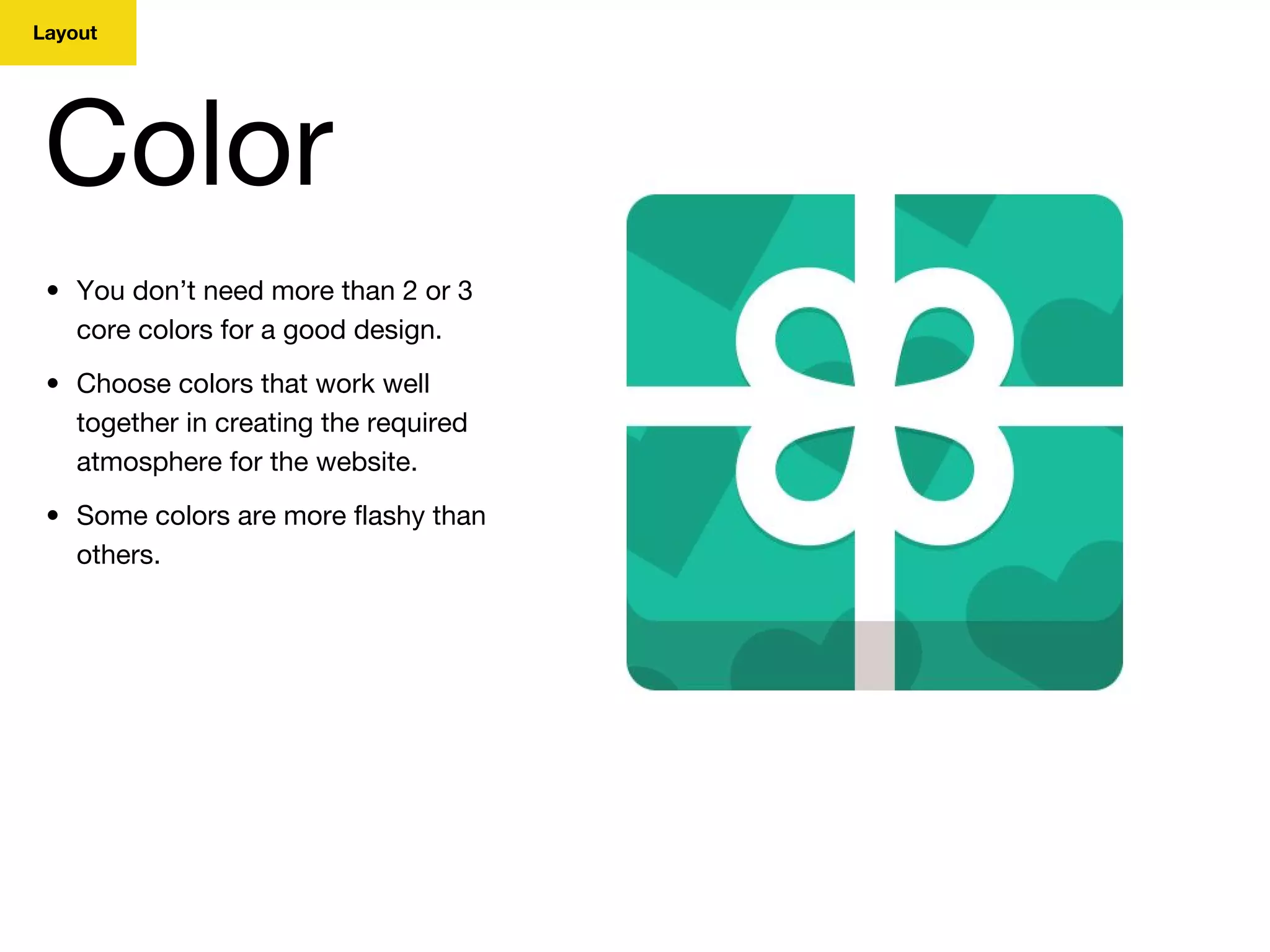 Layout
Color
• You don’t need more than 2 or 3
core colors for a good design.
• Choose colors that work well
together in creating the required
atmosphere for the website.
• Some colors are more flashy than
others.
 