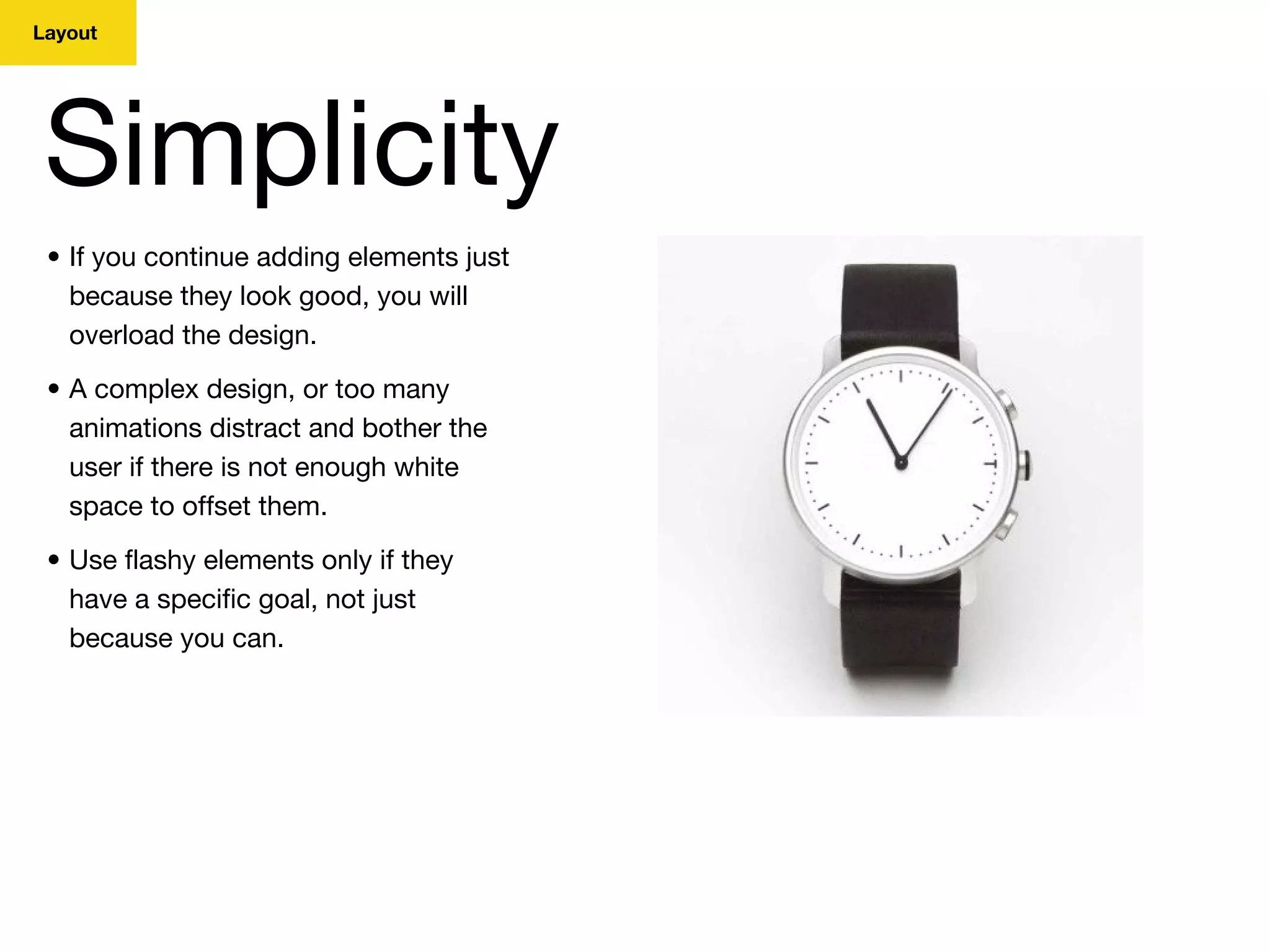 Layout
Simplicity
• If you continue adding elements just
because they look good, you will
overload the design.
• A complex design, or too many
animations distract and bother the
user if there is not enough white
space to offset them.
• Use flashy elements only if they
have a specific goal, not just
because you can.
 