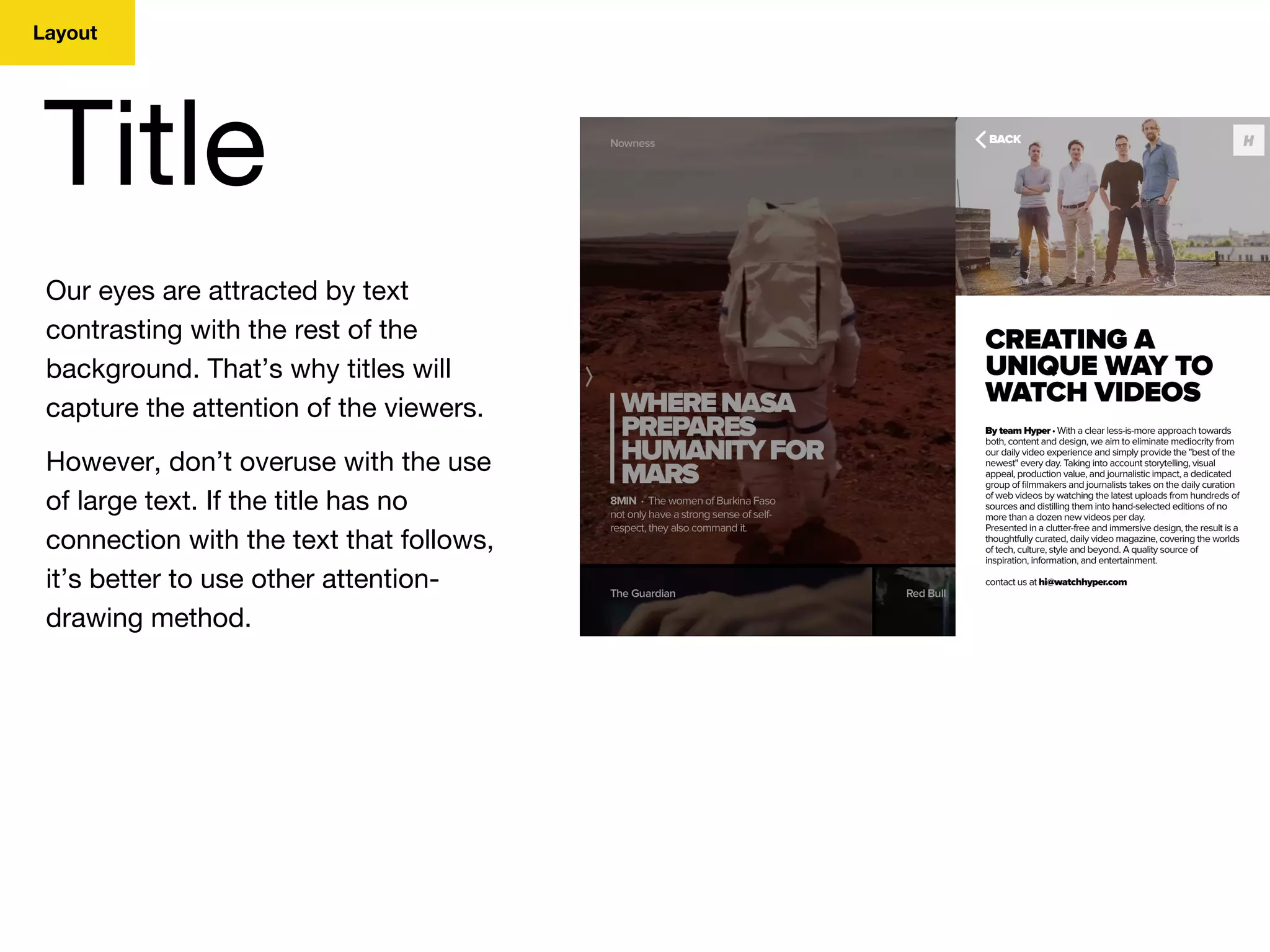 Layout
Title
Our eyes are attracted by text
contrasting with the rest of the
background. That’s why titles will
capture the attention of the viewers.
However, don’t overuse with the use
of large text. If the title has no
connection with the text that follows,
it’s better to use other attention-
drawing method.
 