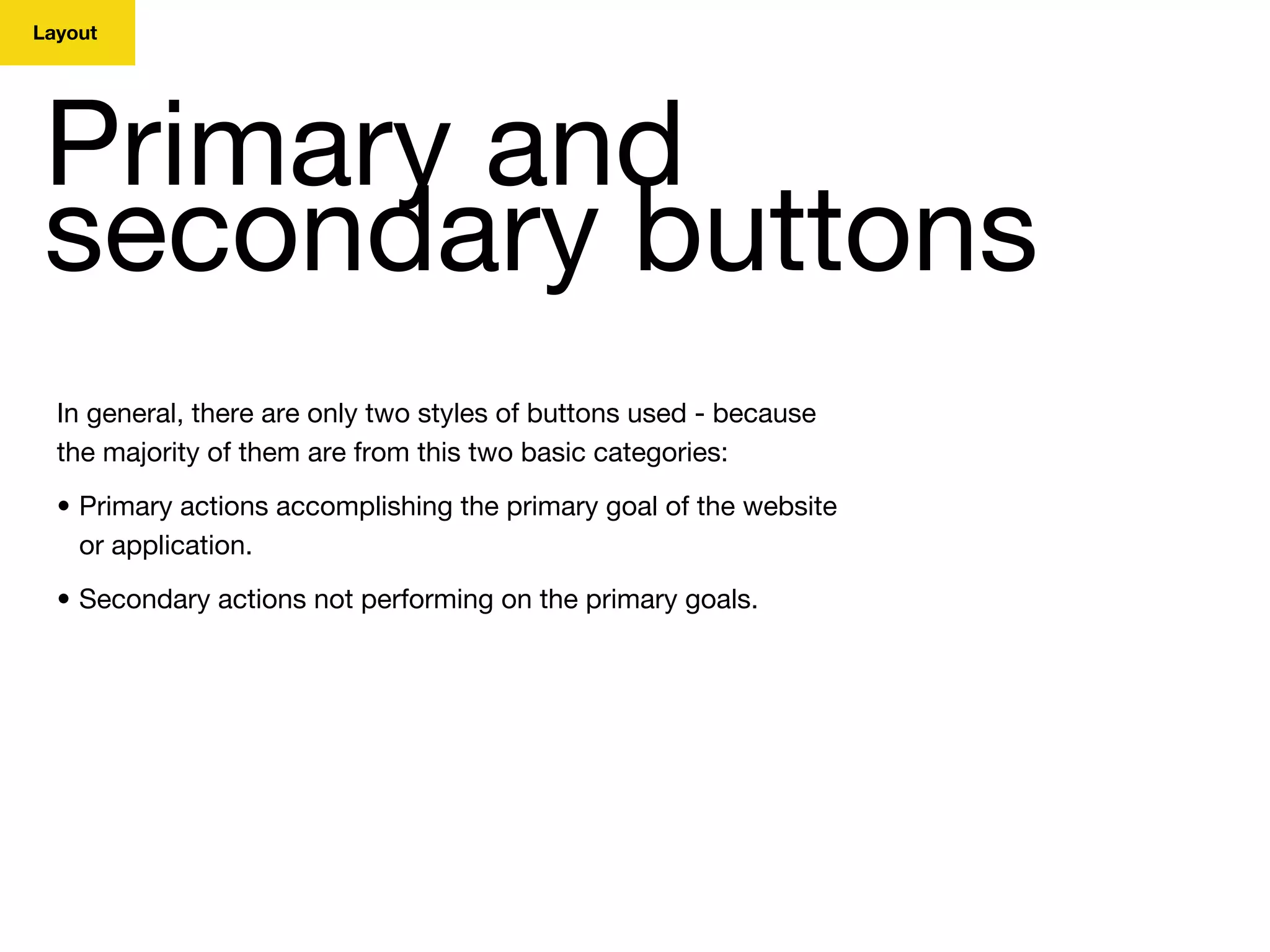 Layout
Primary and
secondary buttons
In general, there are only two styles of buttons used - because
the majority of them are from this two basic categories:
• Primary actions accomplishing the primary goal of the website
or application.
• Secondary actions not performing on the primary goals.
 