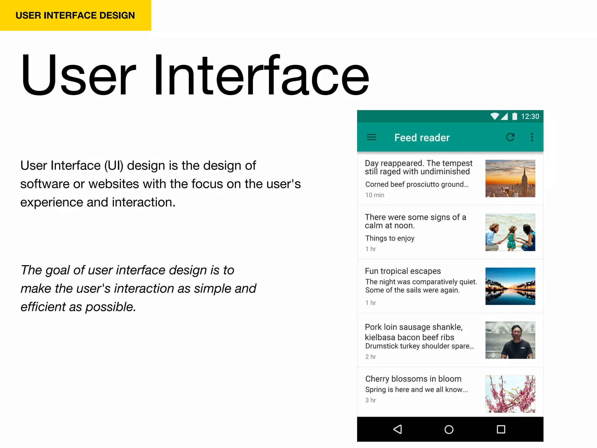 USER INTERFACE DESIGN
User Interface
User Interface (UI) design is the design of
software or websites with the focus on the user's
experience and interaction.
The goal of user interface design is to
make the user's interaction as simple and
efficient as possible.
 