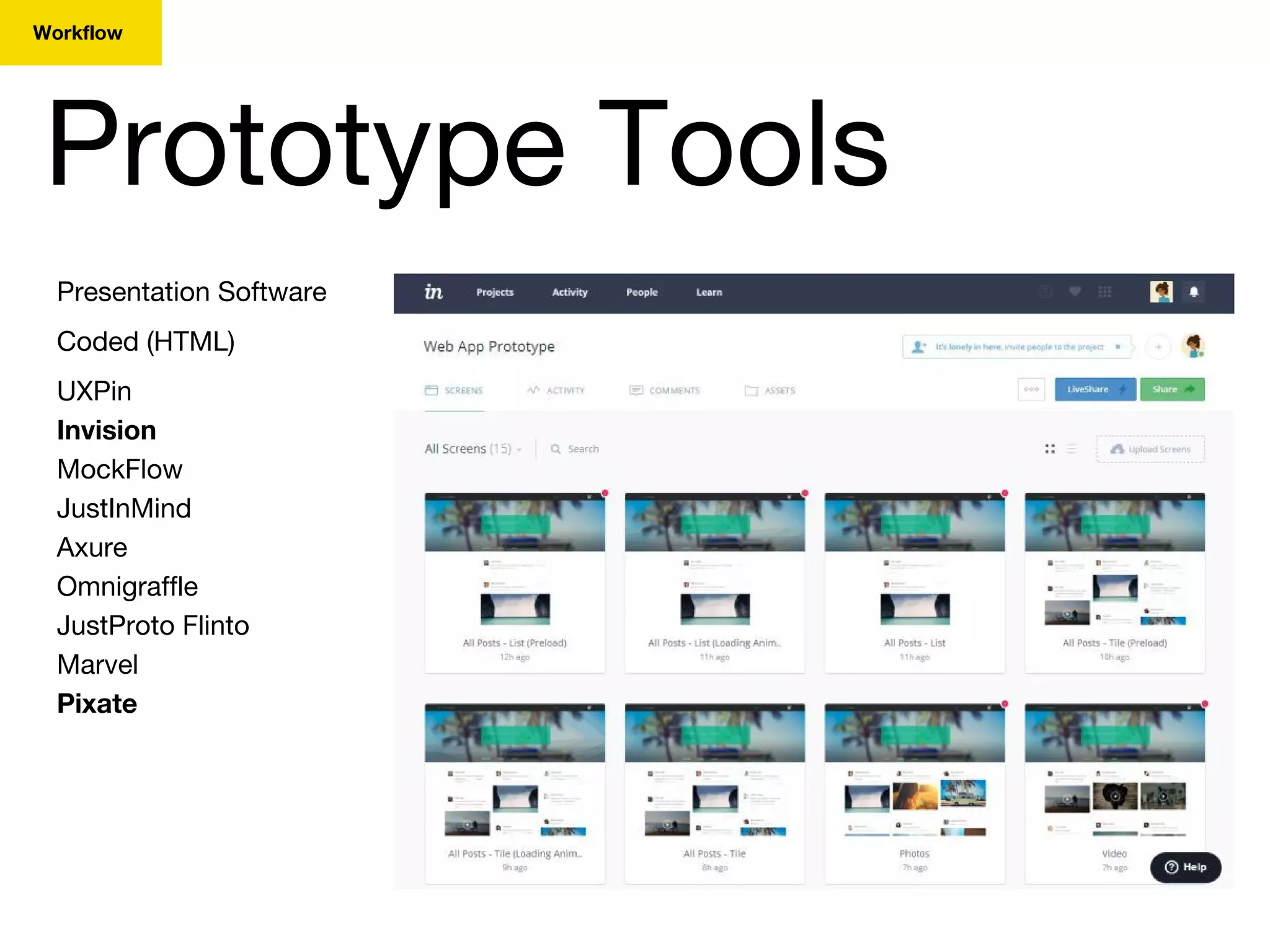 Prototype Tools
Workflow
Presentation Software
Coded (HTML)
UXPin
Invision
MockFlow
JustInMind
Axure
Omnigraffle
JustProto Flinto
Marvel
Pixate
 