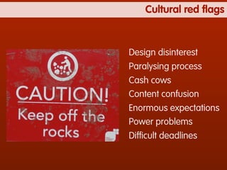 Cultural red ﬂags



Design disinterest
Paralysing process
Cash cows
Content confusion
Enormous expectations
Power problems
Difﬁcult deadlines
 