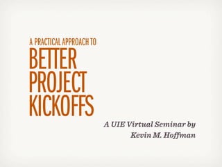 A PRACTICAL APPROACH TO

BETTER
PROJECT
KICKOFFS                  A UIE Virtual Seminar by
                                 Kevin M. Hoffman
 