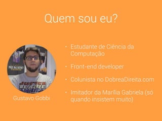 • Estudante de Ciência da
Computação
• Front-end developer
• Colunista no DobreaDireita.com
• Imitador da Marília Gabriela (só
quando insistem muito)Gustavo Gobbi
Quem sou eu?
 