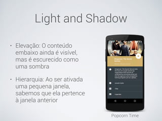 Light and Shadow
• Elevação: O conteúdo
embaixo ainda é visível,
mas é escurecido como
uma sombra
• Hierarquia: Ao ser ativada
uma pequena janela,
sabemos que ela pertence
à janela anterior
Popcorn Time
 