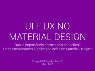 UI E UX NO
MATERIAL DESIGN
Qual a importância desses dois conceitos?
Onde encontramos a aplicação deles no Material Design?
Google I/O Extended Maceió
Maio 2015
 