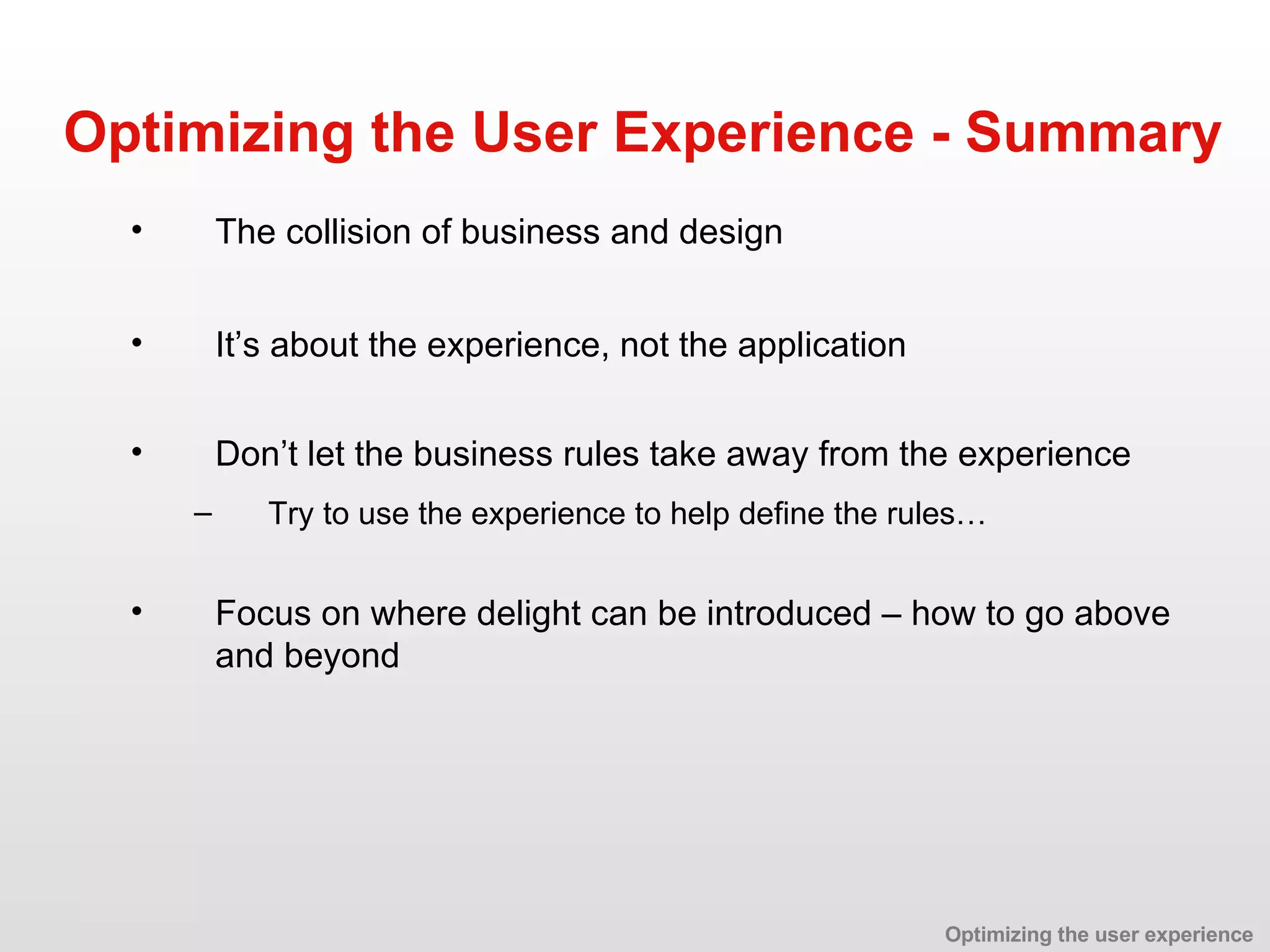 It’s about the experience, not the application Optimizing the User Experience - Summary Don’t let the business rules take away from the experience Try to use the experience to help define the rules… Focus on where delight can be introduced – how to go above and beyond The collision of business and design Optimizing the user experience 