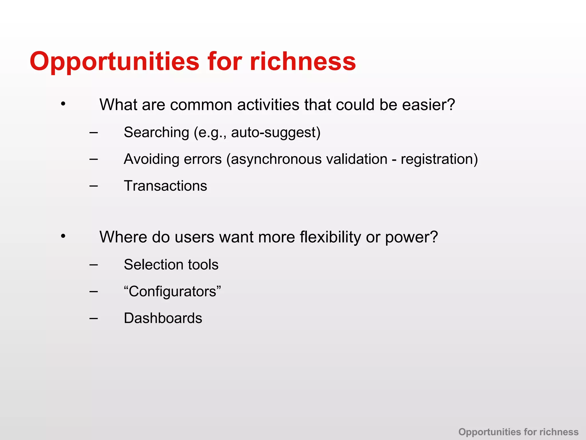 What are common activities that could be easier? Searching (e.g., auto-suggest) Avoiding errors (asynchronous validation - registration) Transactions Opportunities for richness Where do users want more flexibility or power? Selection tools “ Configurators” Dashboards Opportunities for richness 