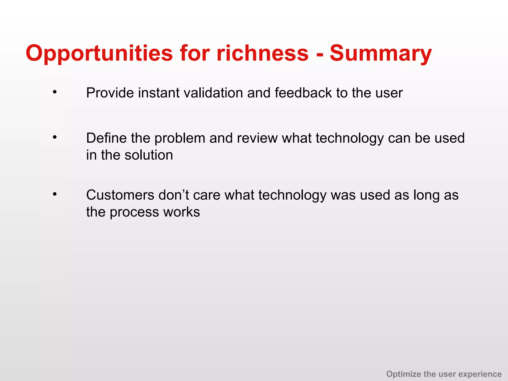 Define the problem and review what technology can be used in the solution Opportunities for richness - Summary Customers don’t care what technology was used as long as the process works Provide instant validation and feedback to the user Optimize the user experience 